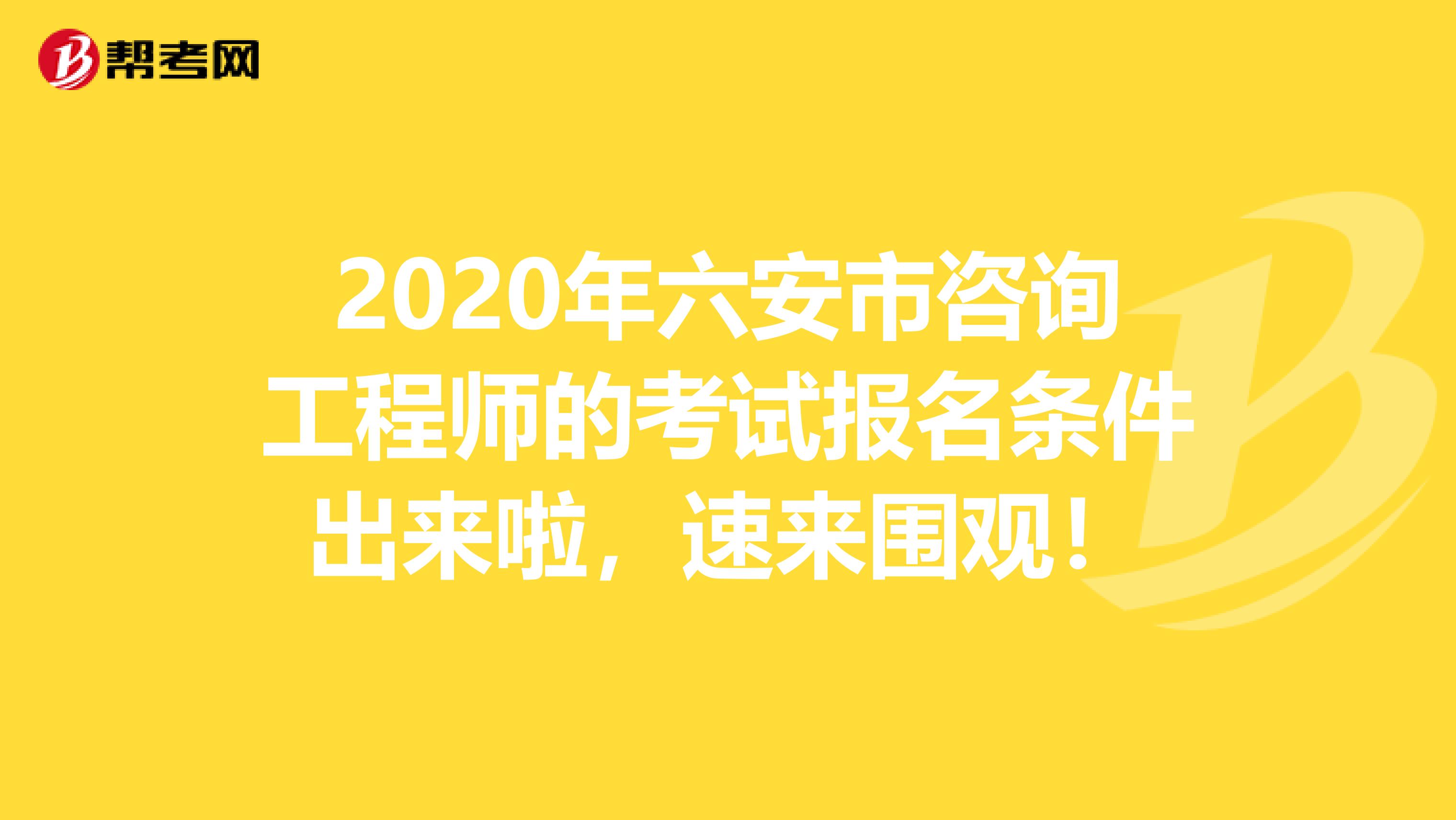 2020年六安市咨询工程师的考试报名条件出来啦，速来围观！