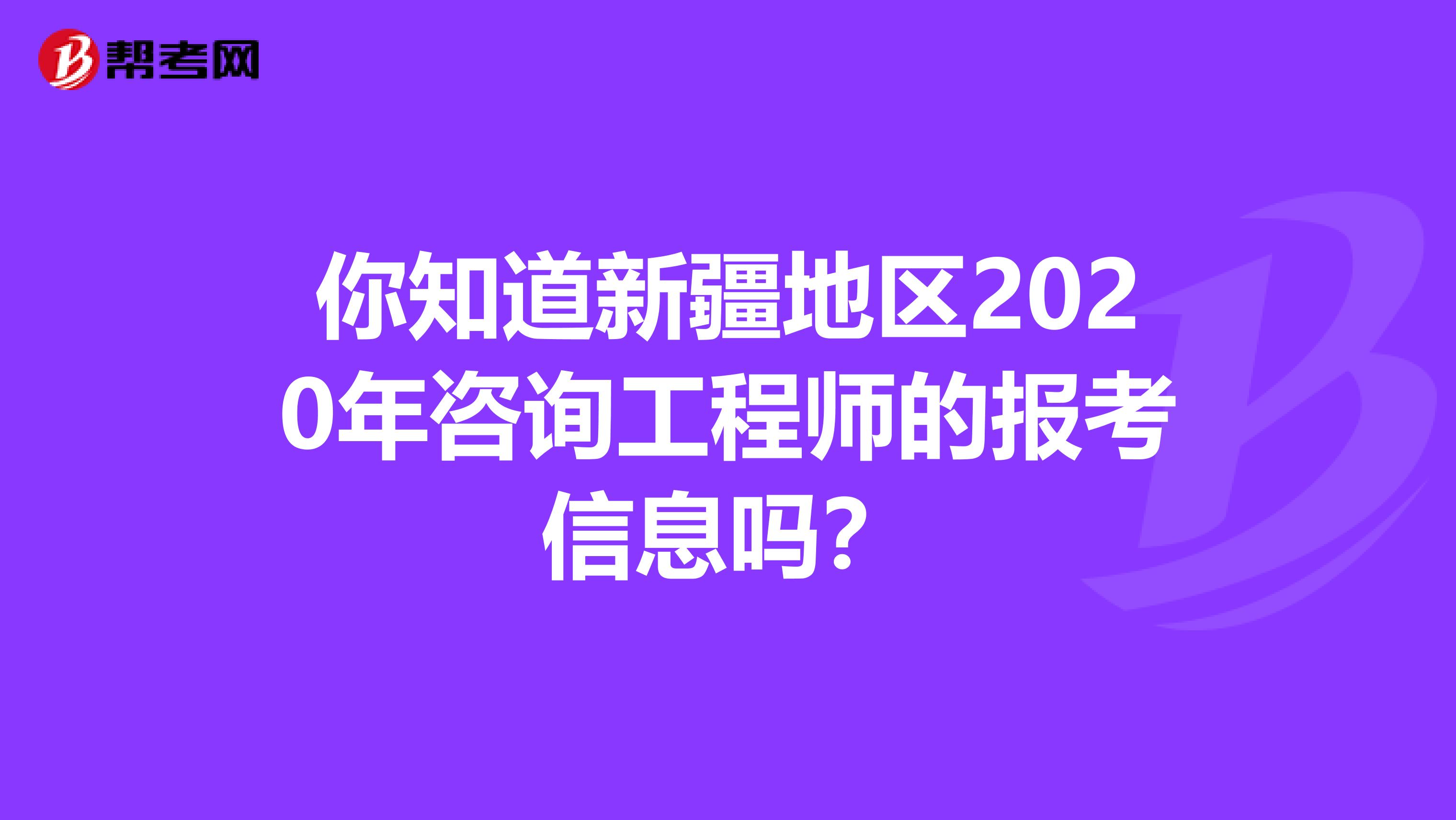 你知道新疆地区2020年咨询工程师的报考信息吗？