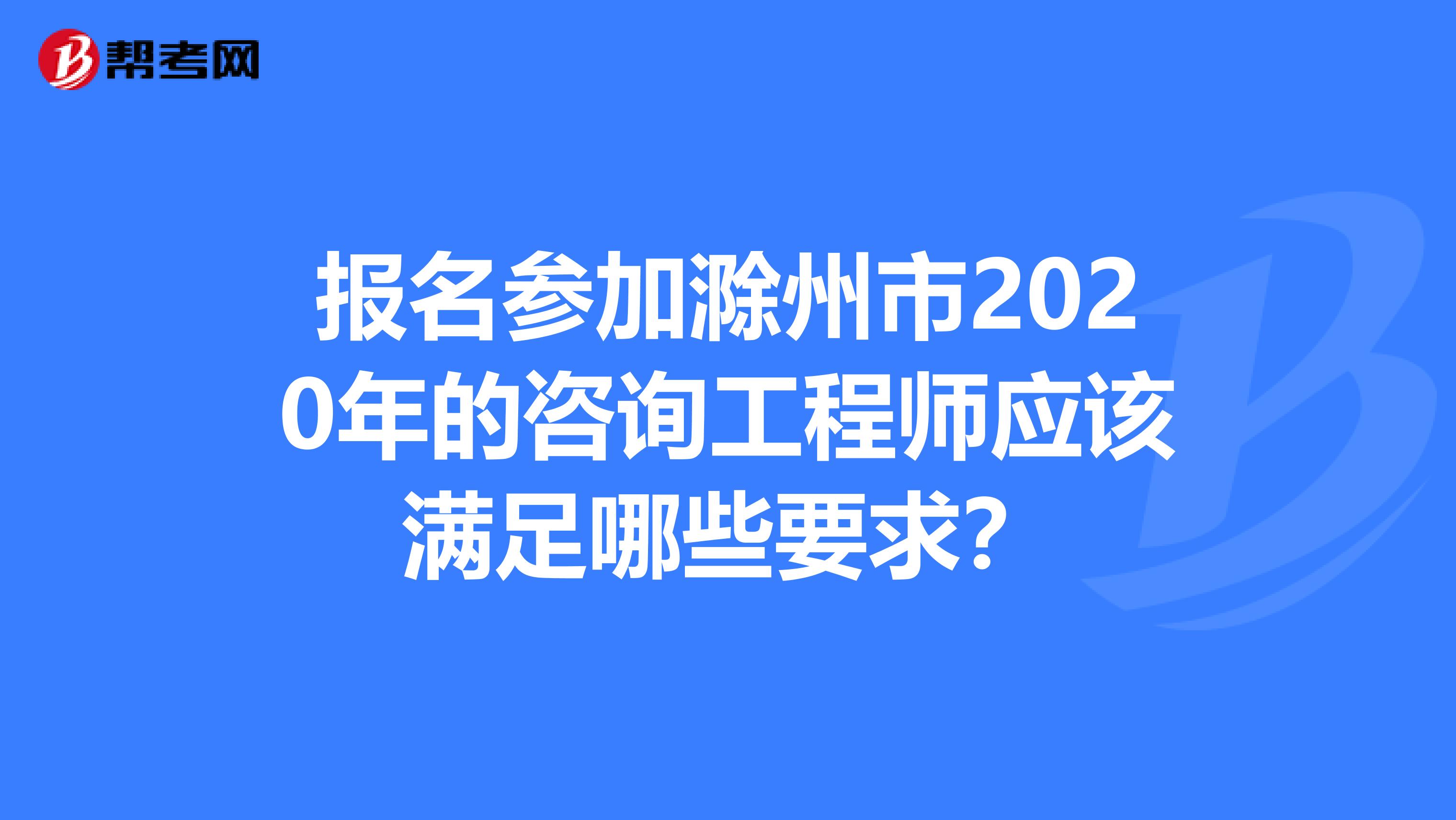 报名参加滁州市2020年的咨询工程师应该满足哪些要求？