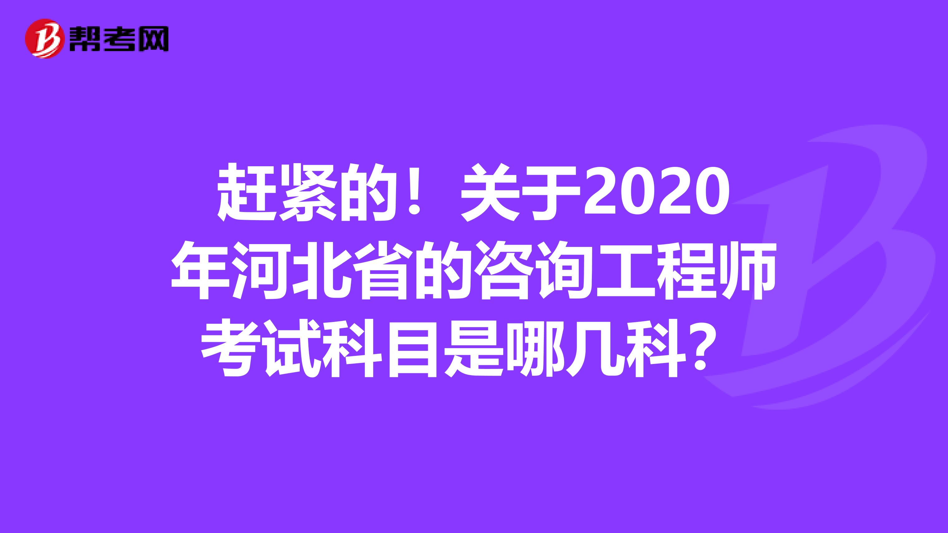 赶紧的！关于2020年河北省的咨询工程师考试科目是哪几科？