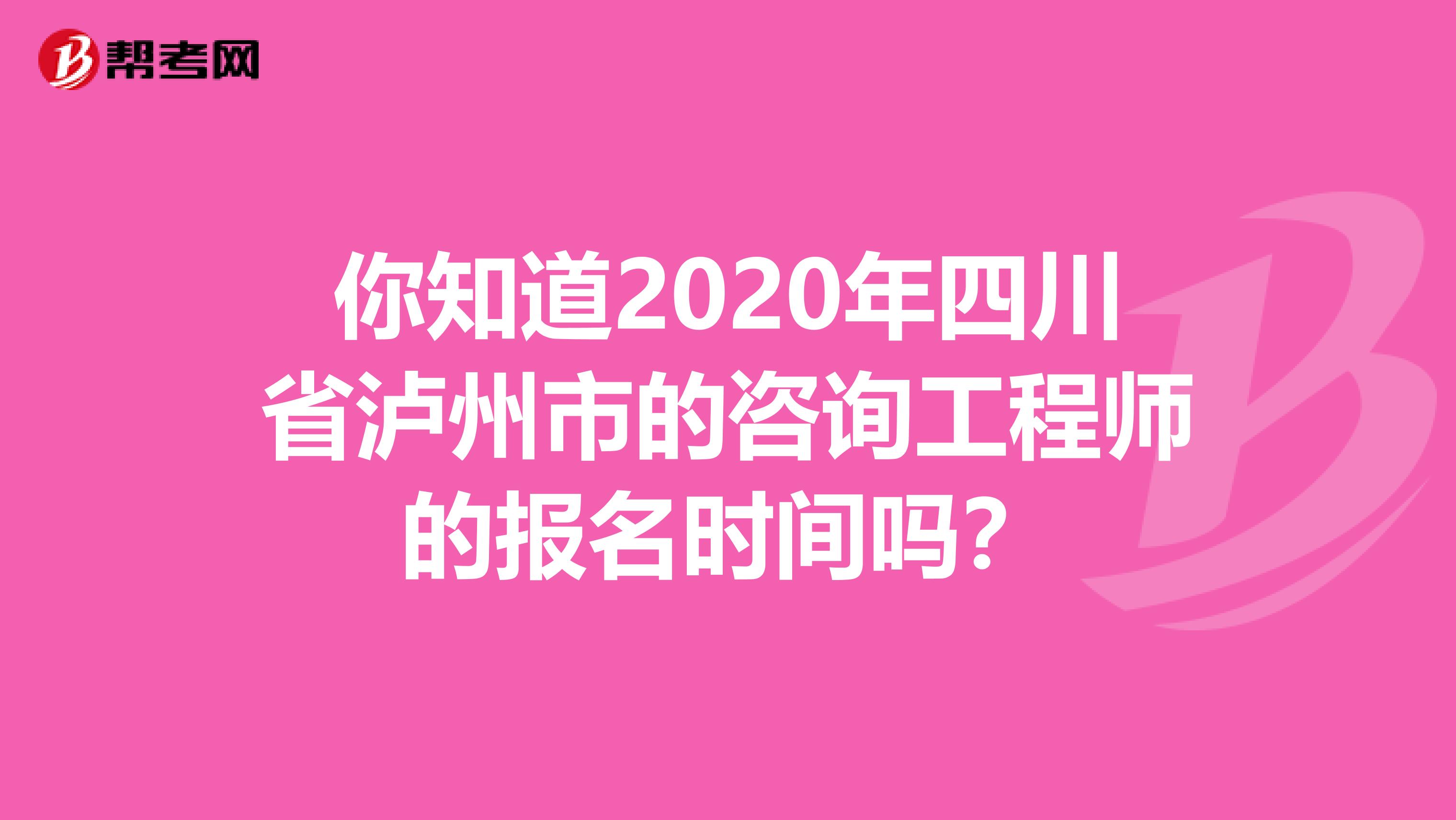 你知道2020年四川省泸州市的咨询工程师的报名时间吗？