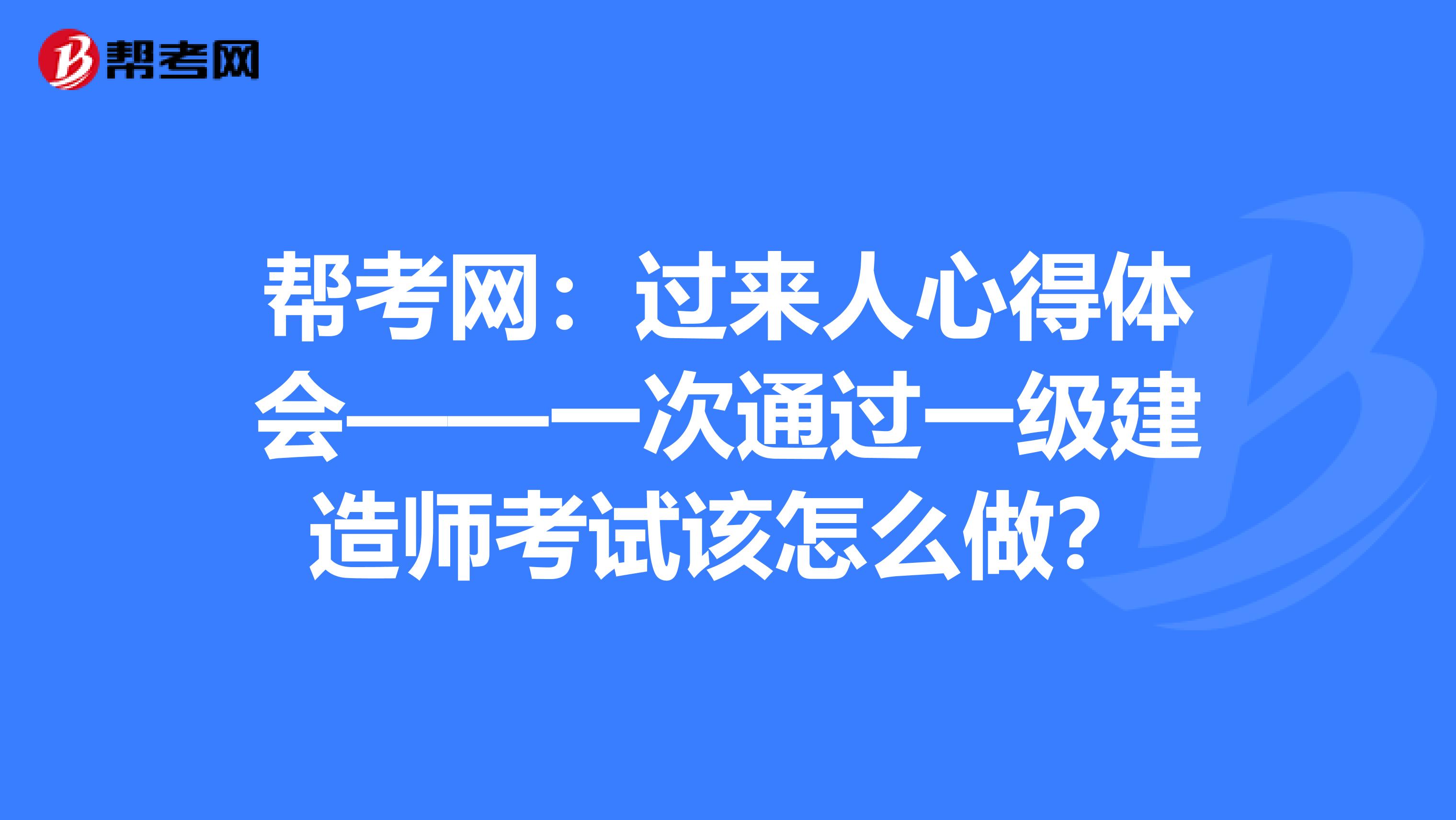 帮考网：过来人心得体会——一次通过一级建造师考试该怎么做？