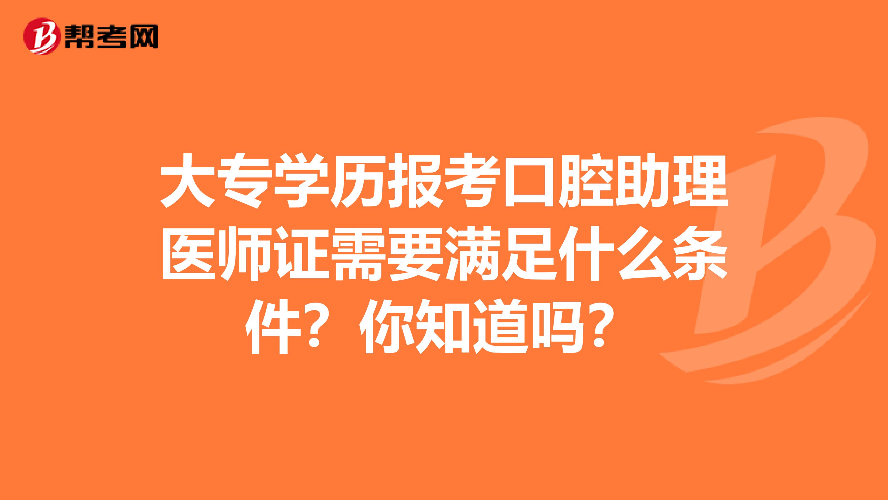 大专学历报考口腔助理医师证需要满足什么条件？你知道吗？