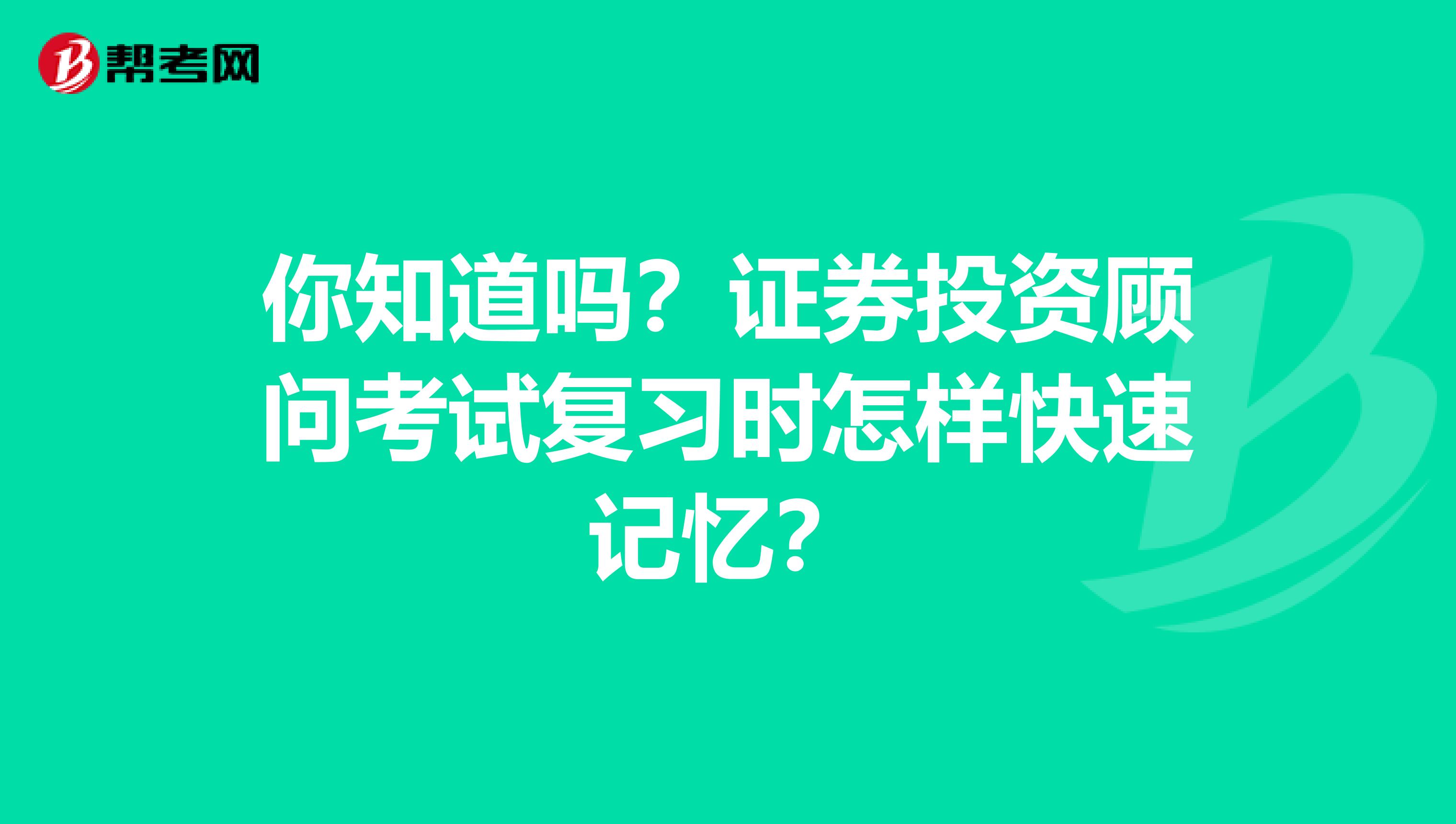 你知道吗？证券投资顾问考试复习时怎样快速记忆？