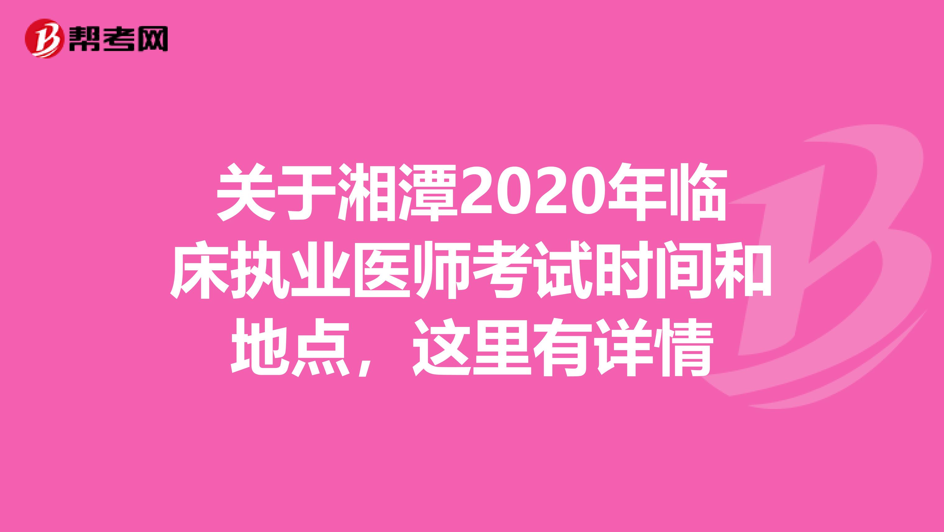 关于湘潭2020年临床执业医师考试时间和地点，这里有详情