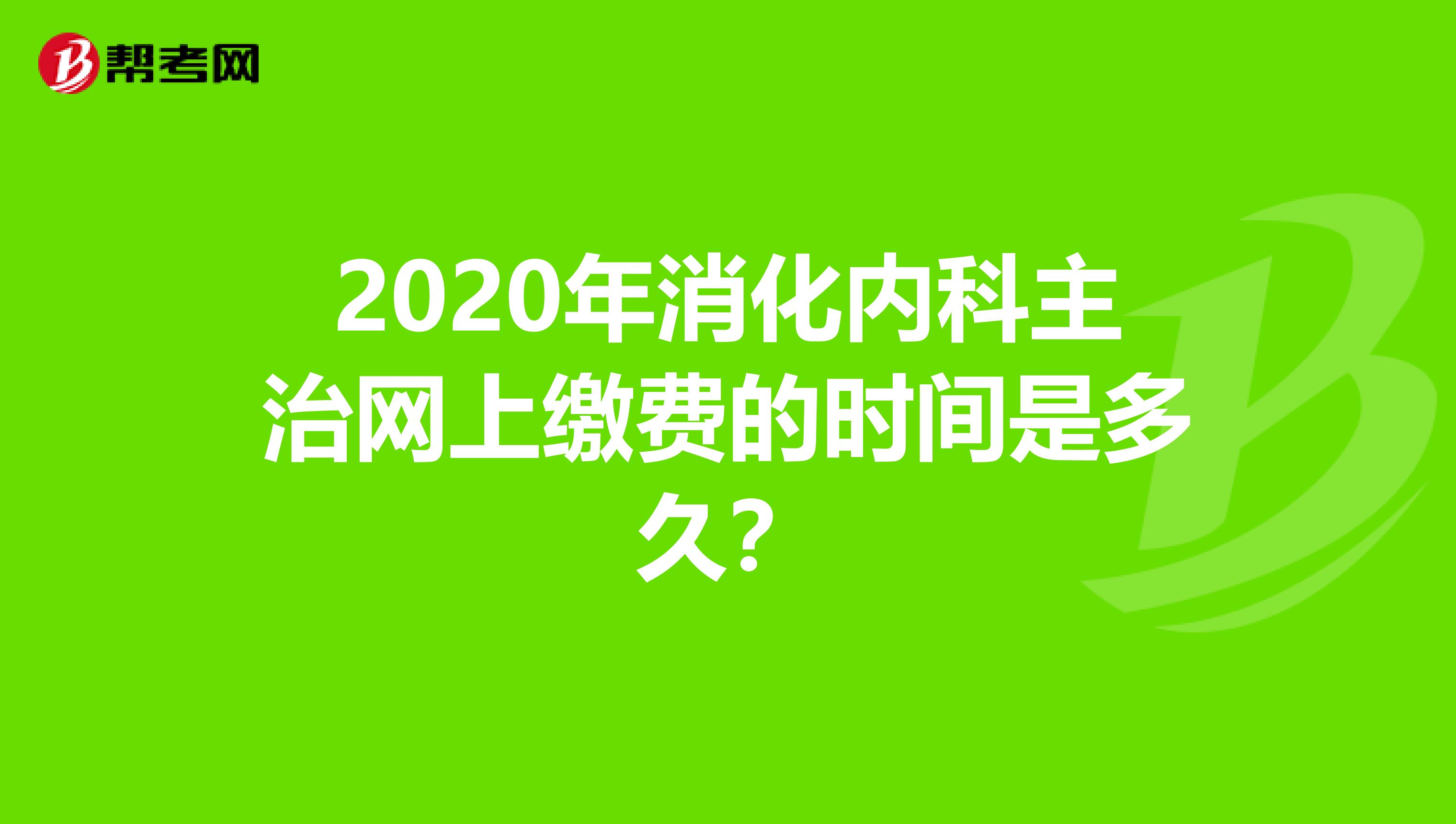 2020年消化内科主治网上缴费的时间是多久？