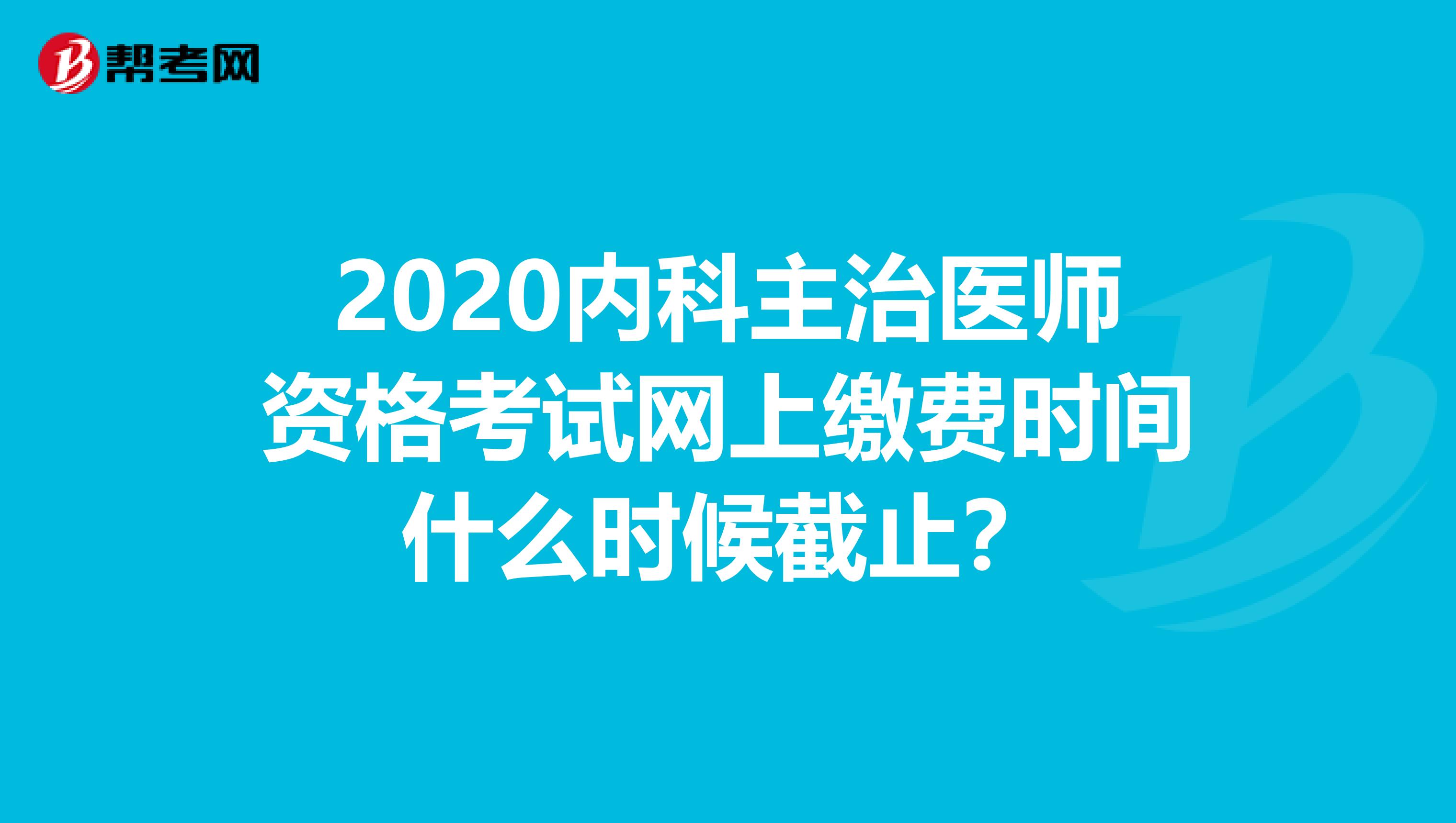 2020内科主治医师资格考试网上缴费时间什么时候截止？