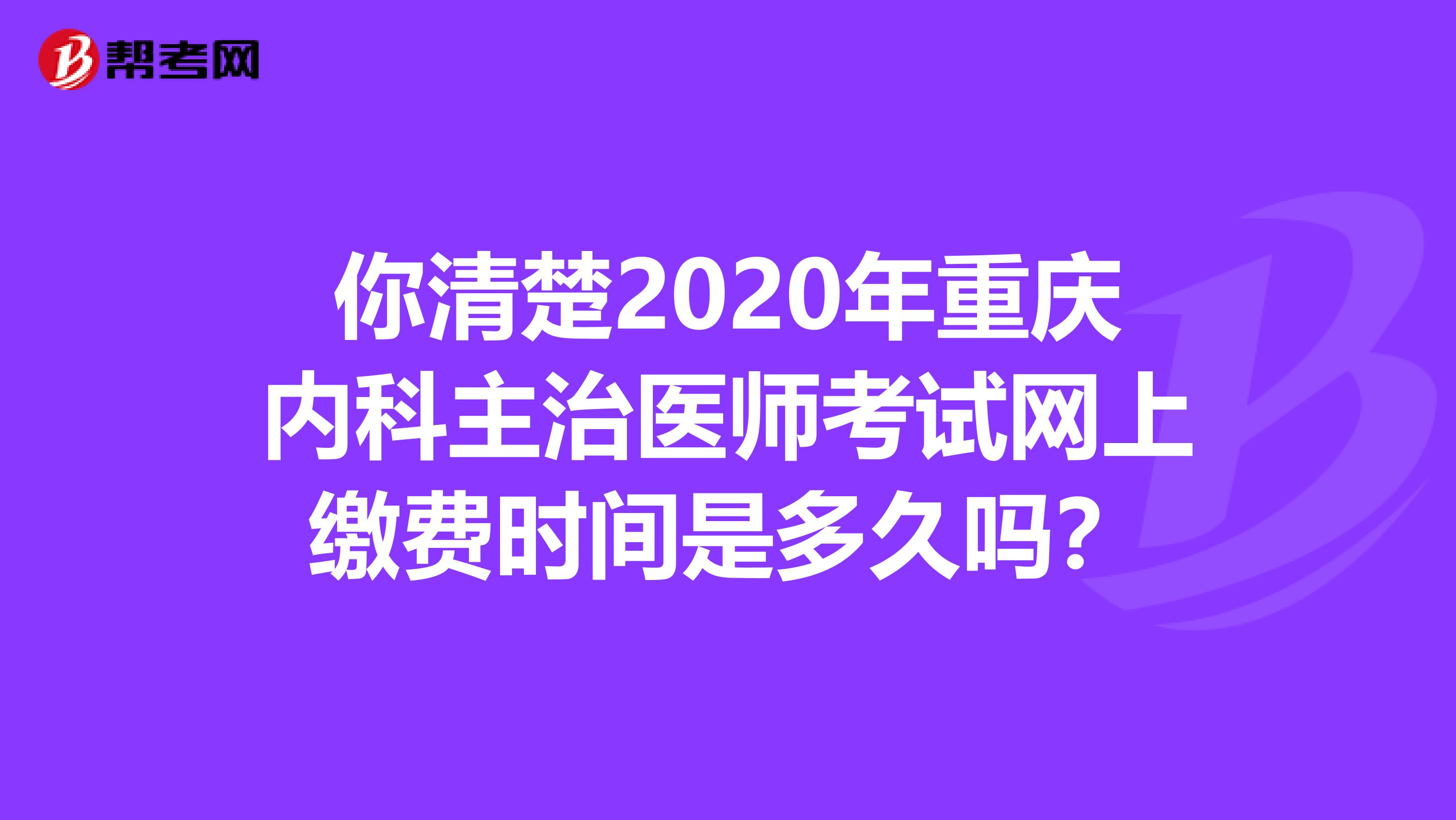 你清楚2020年重庆内科主治医师考试网上缴费时间是多久吗？