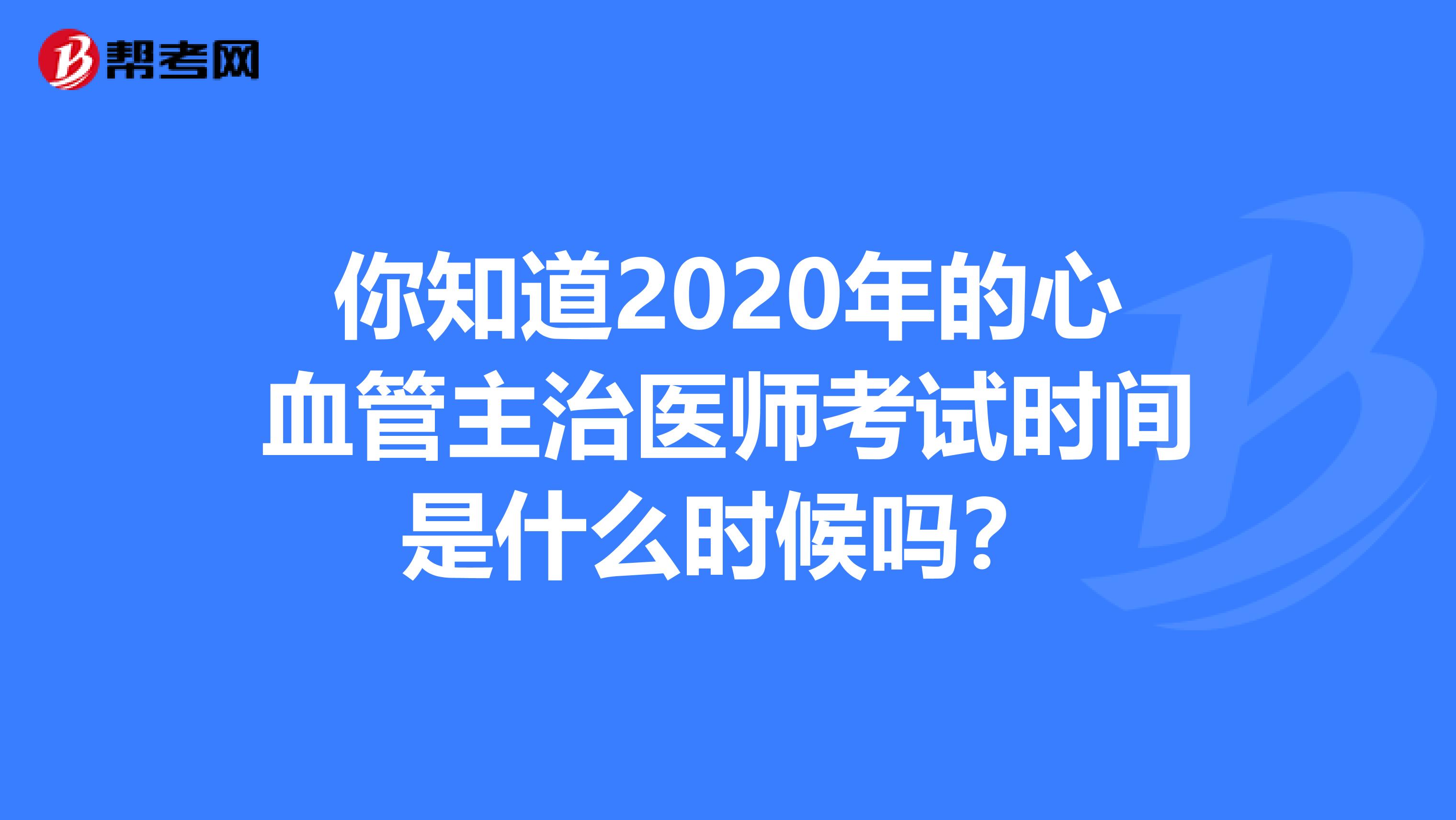 你知道2020年的心血管主治医师考试时间是什么时候吗？