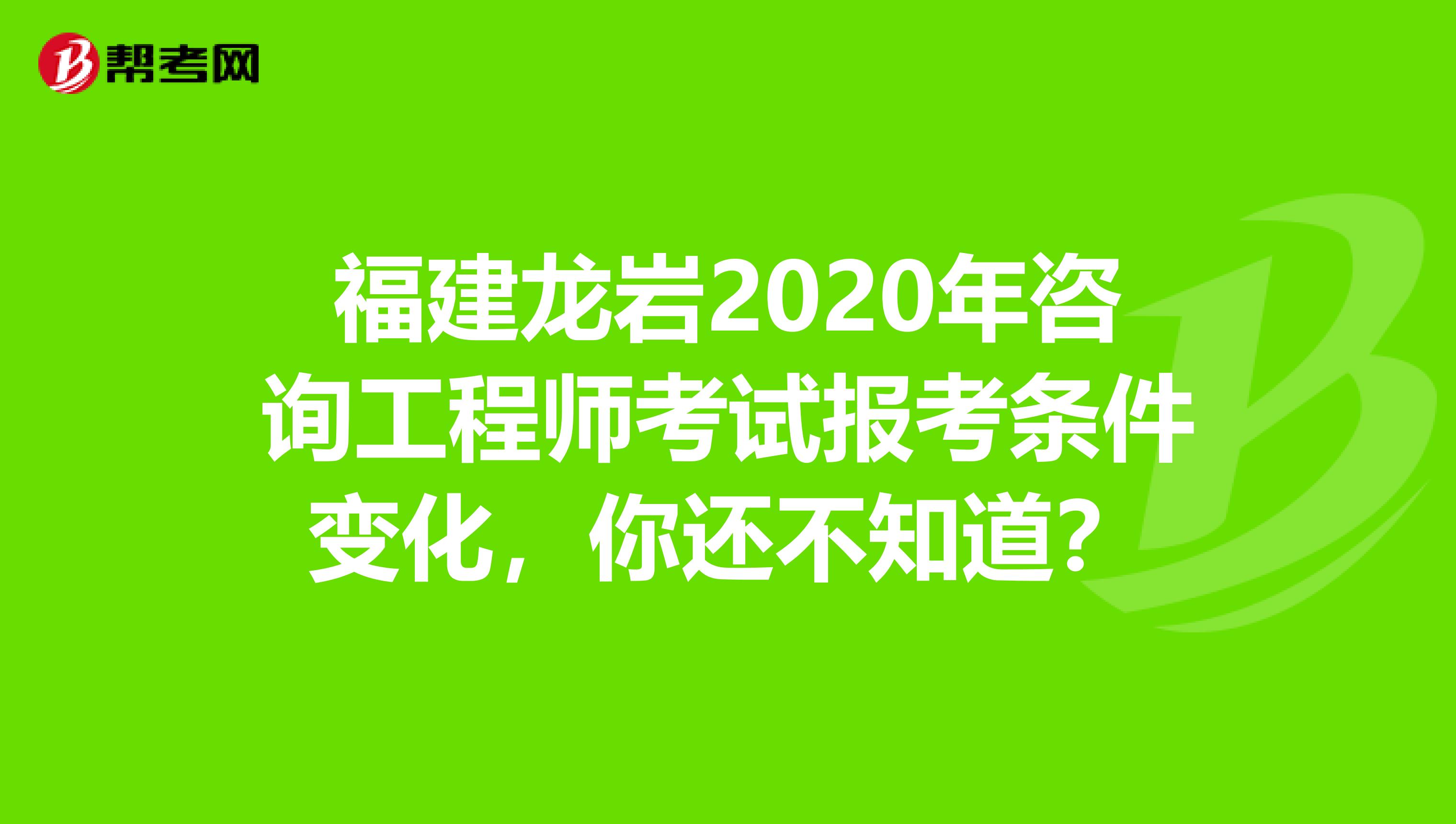 福建龙岩2020年咨询工程师考试报考条件变化，你还不知道？