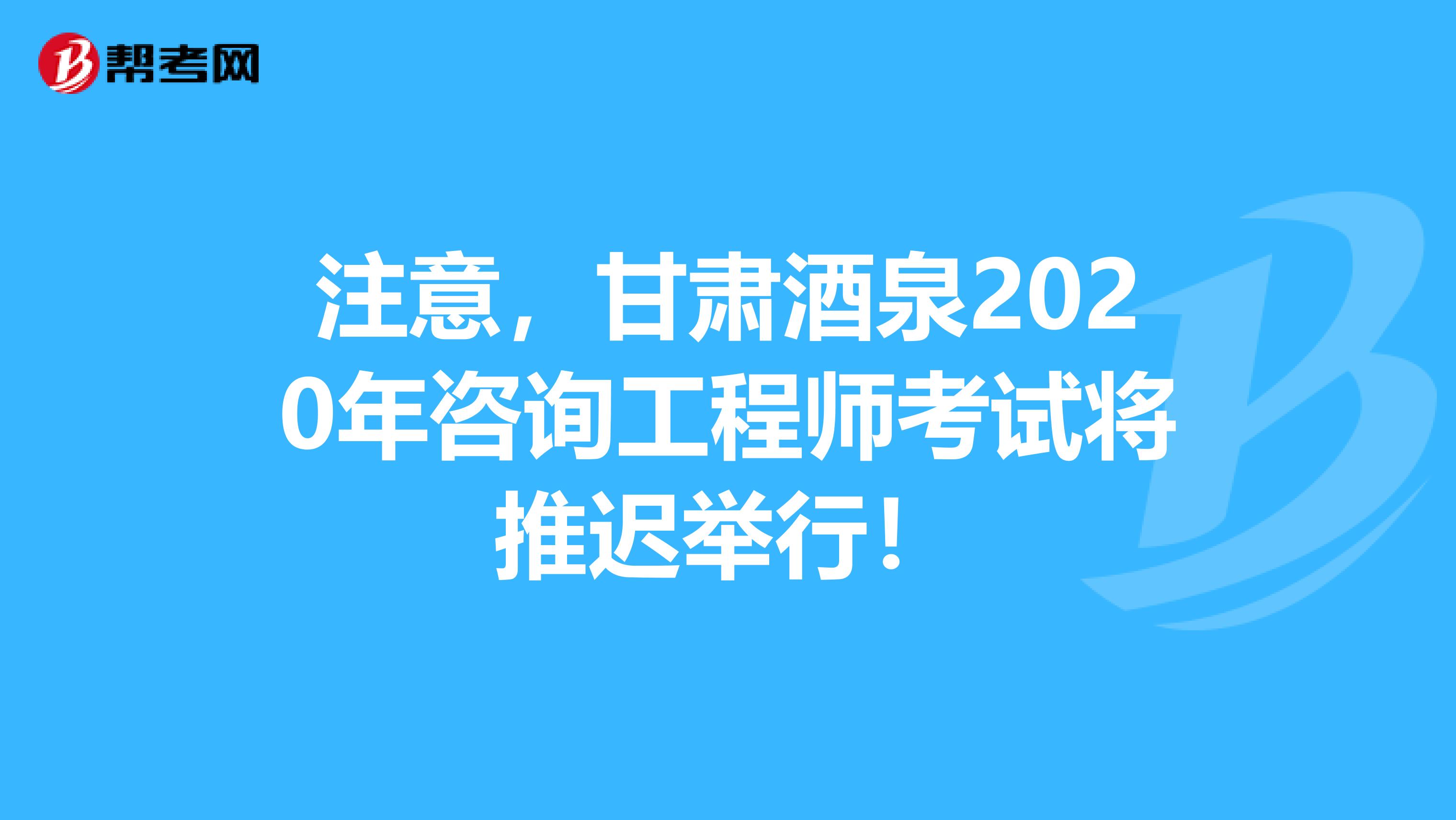注意，甘肃酒泉2020年咨询工程师考试将推迟举行！