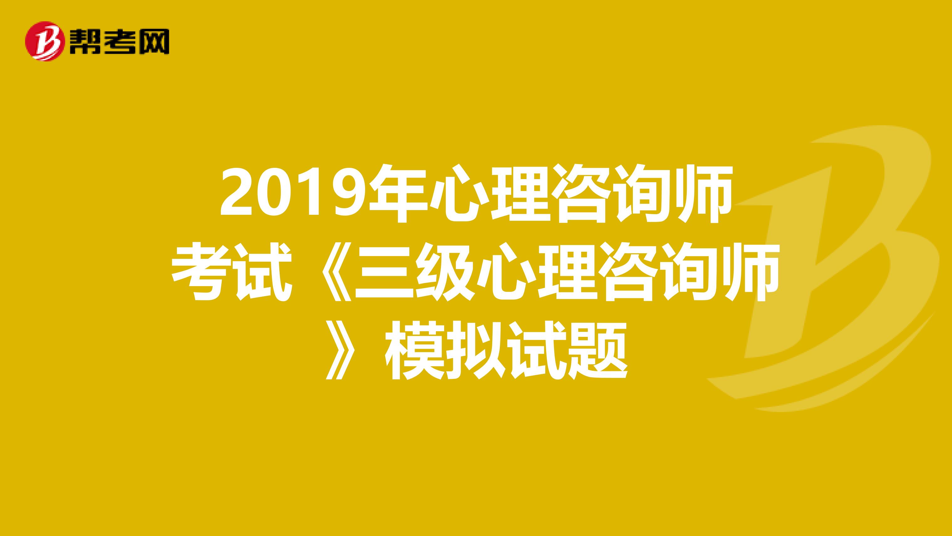 2019年心理咨询师考试《三级心理咨询师》模拟试题