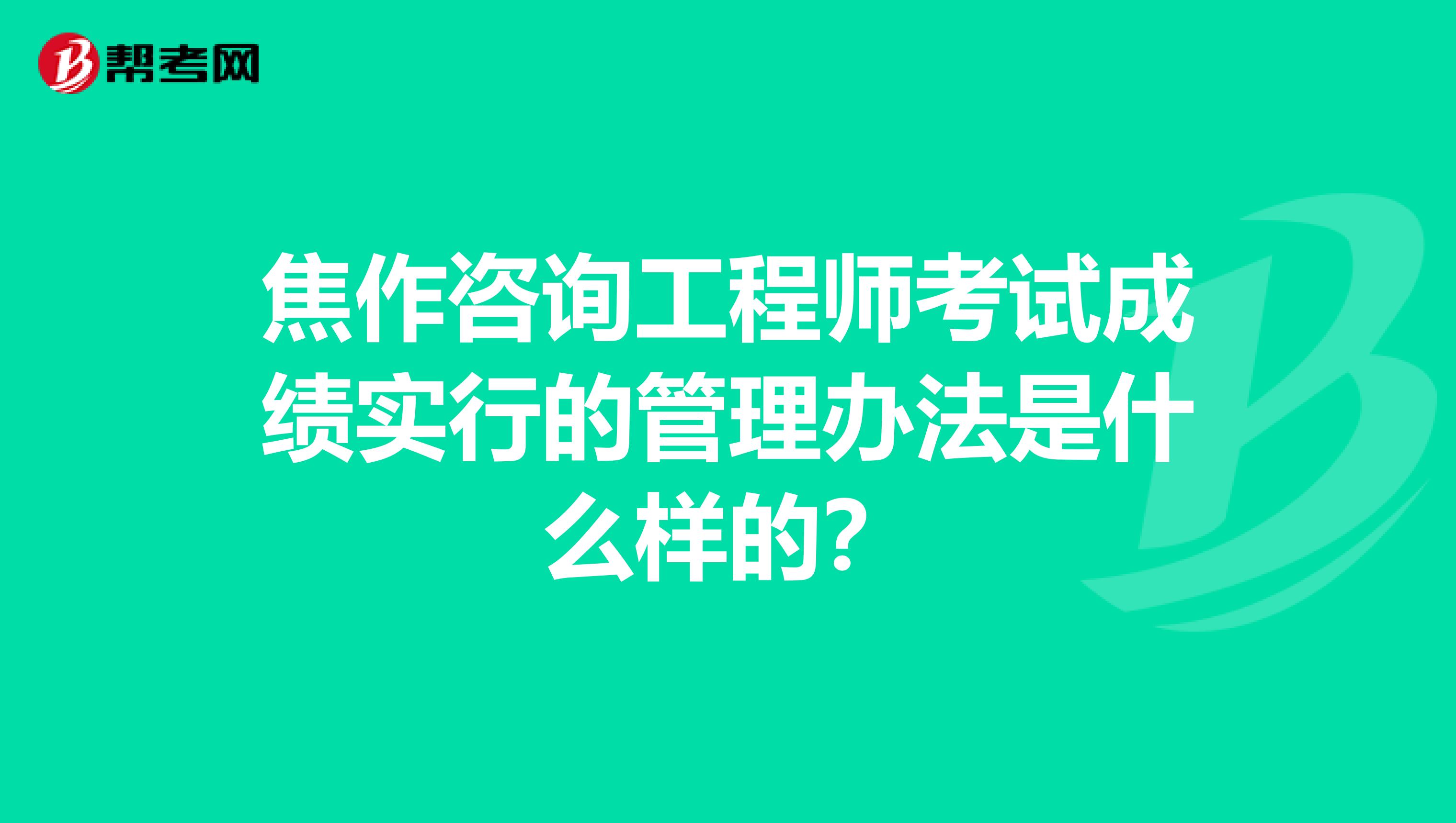 焦作咨询工程师考试成绩实行的管理办法是什么样的？