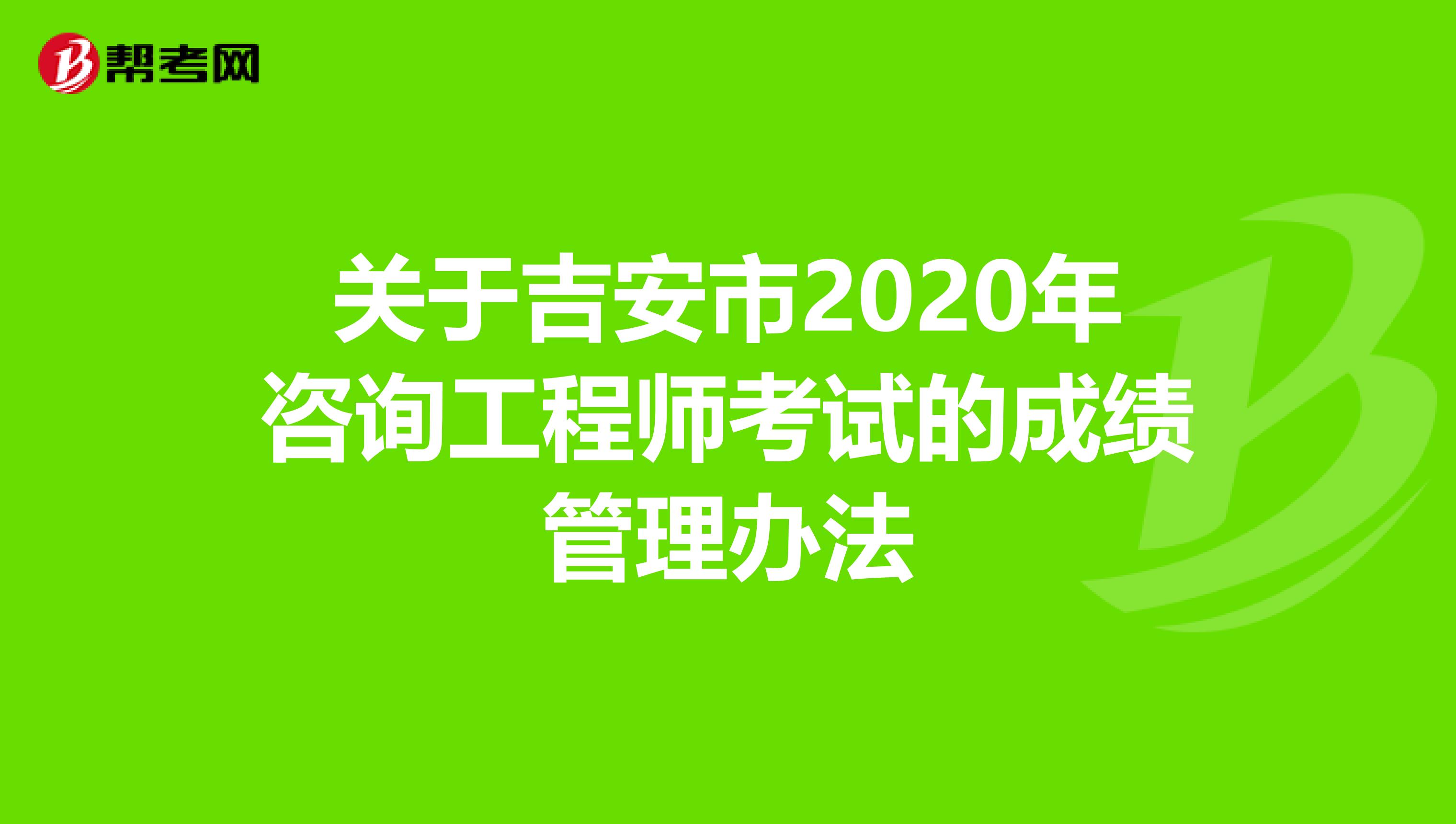 关于吉安市2020年咨询工程师考试的成绩管理办法
