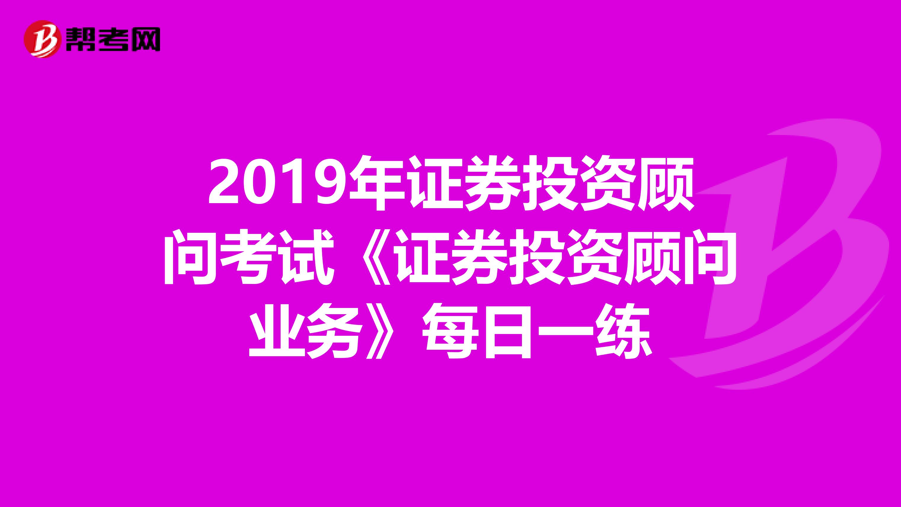 2019年证券投资顾问考试《证券投资顾问业务》每日一练