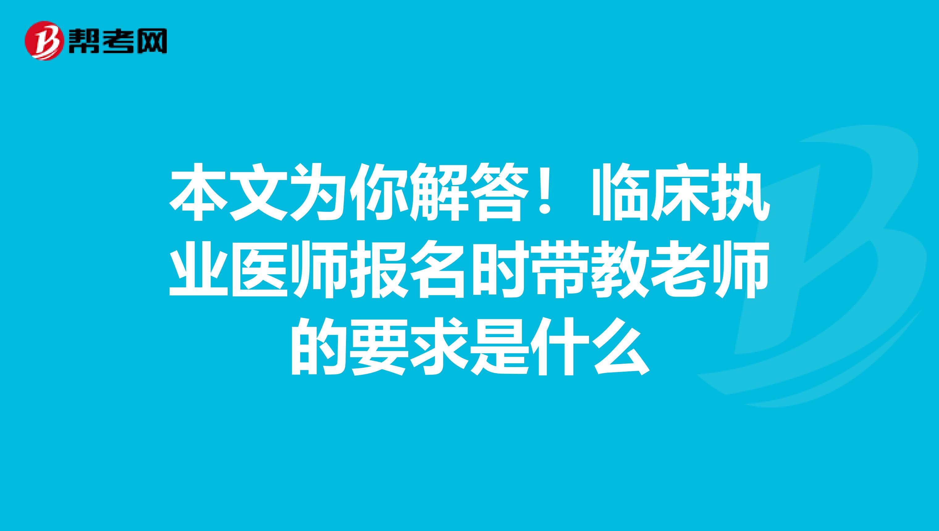 本文为你解答！临床执业医师报名时带教老师的要求是什么