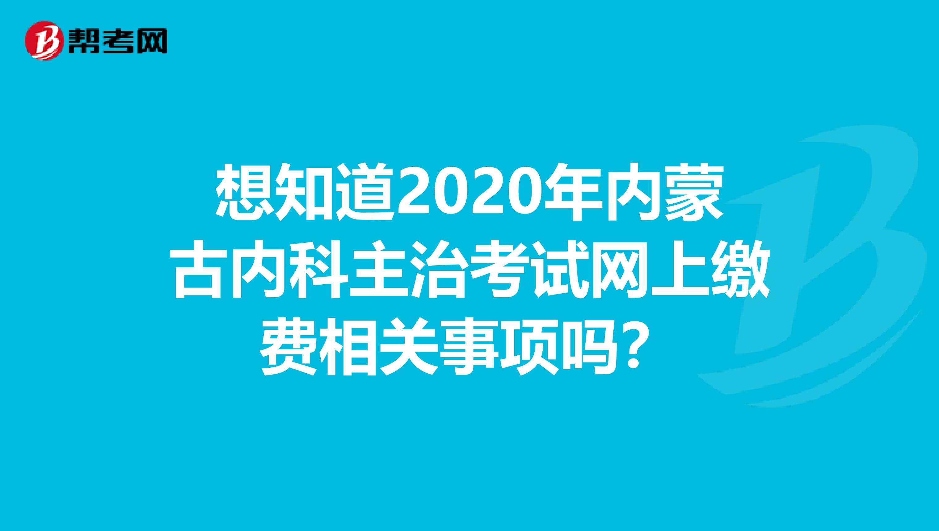 想知道2020年内蒙古内科主治考试网上缴费相关事项吗？