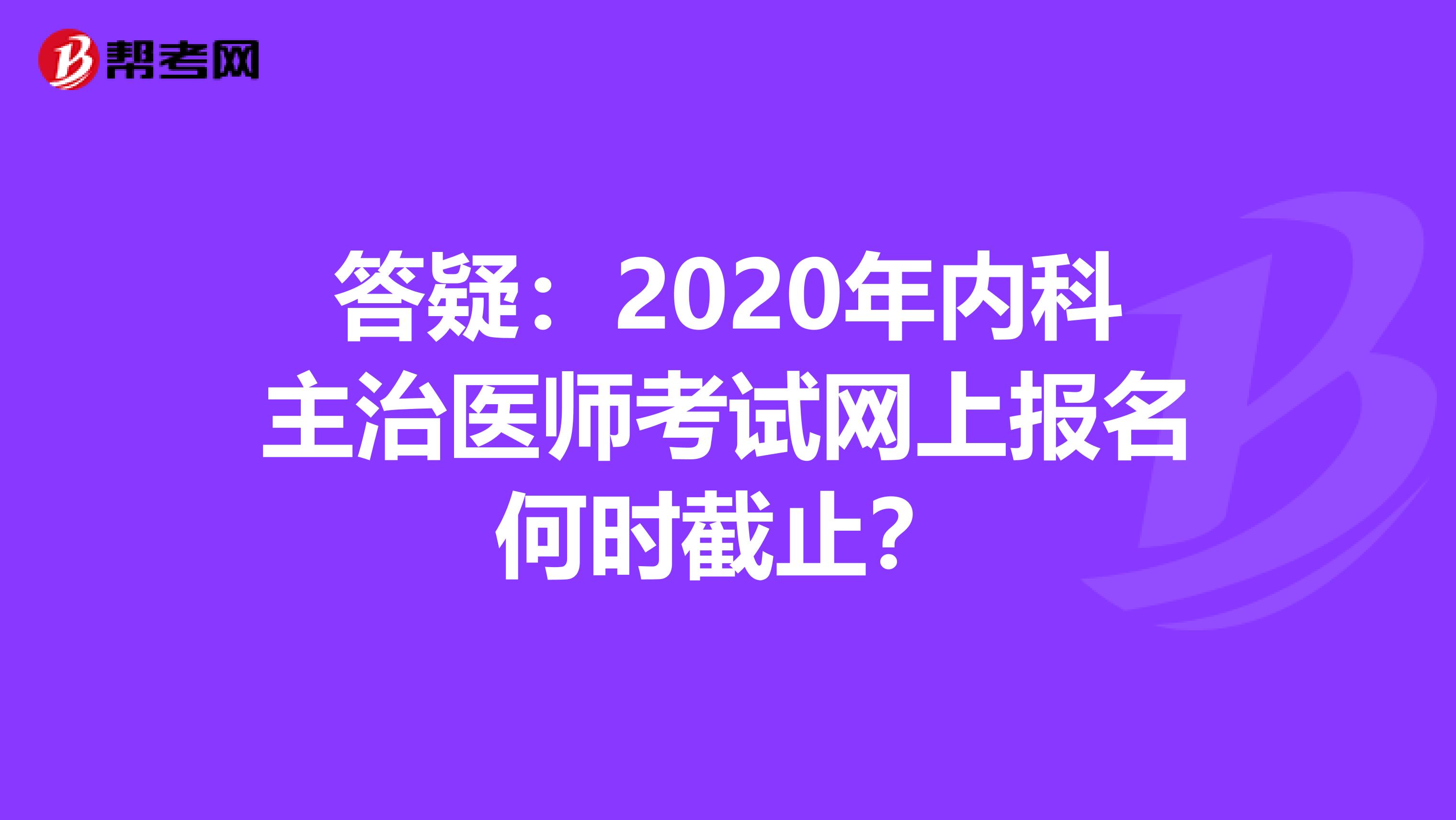 答疑：2020年内科主治医师考试网上报名何时截止？