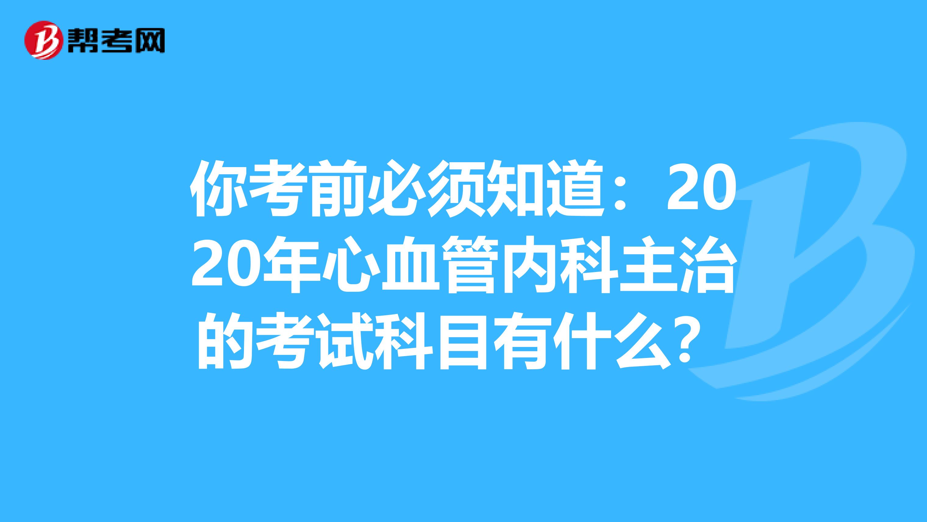 你考前必须知道：2020年心血管内科主治的考试科目有什么？