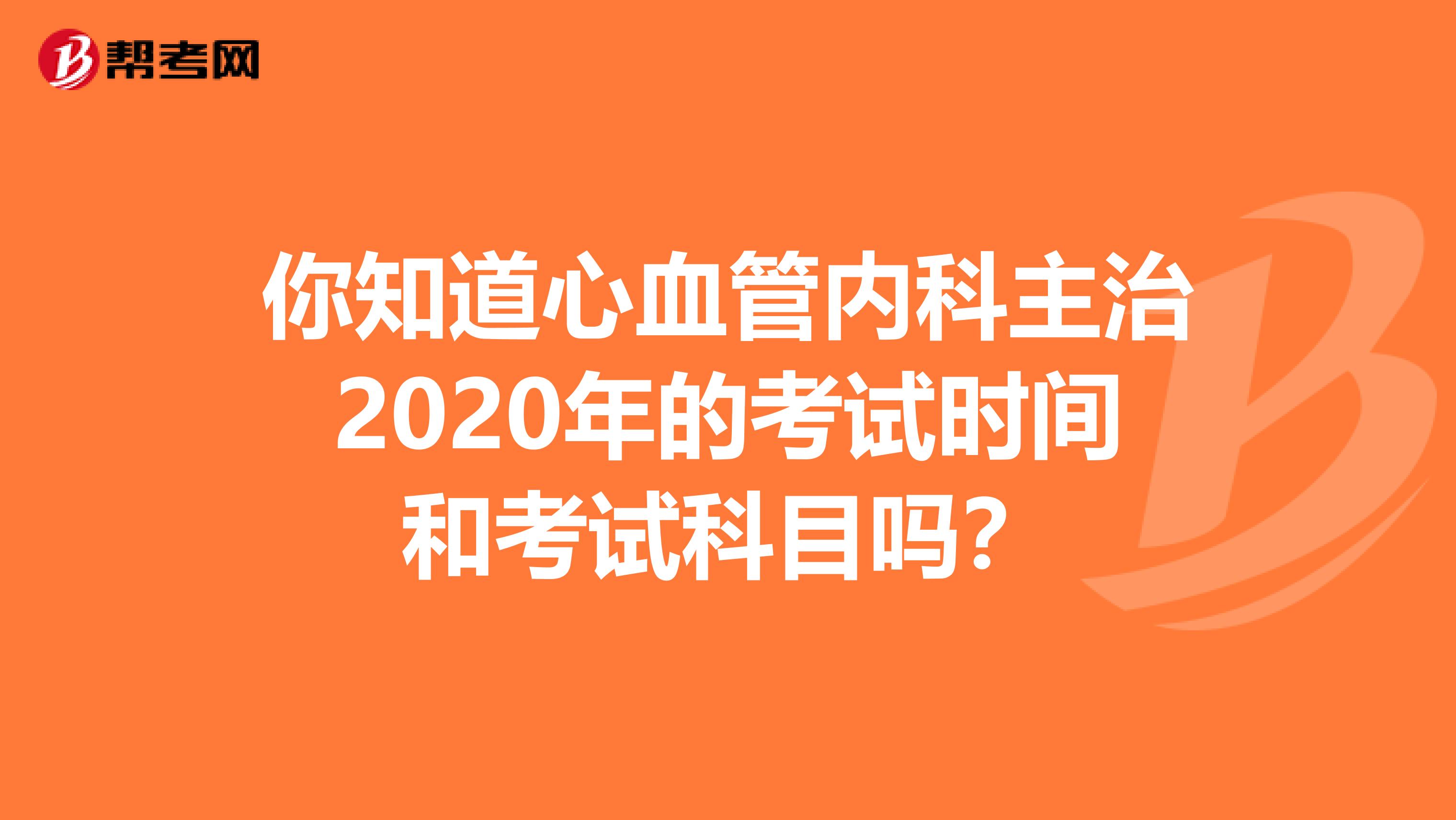 你知道心血管内科主治2020年的考试时间和考试科目吗？