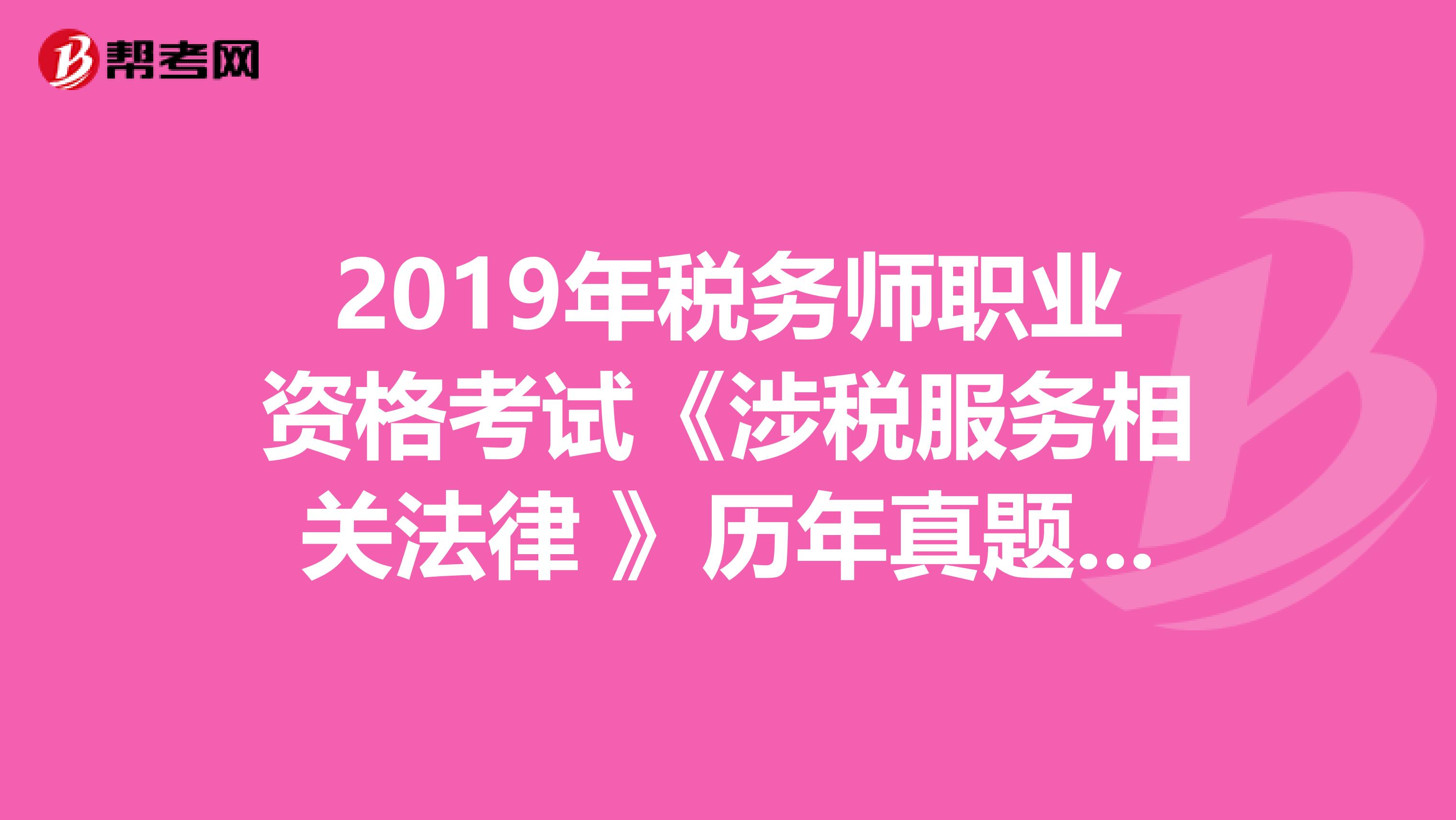 2019年稅務(wù)師職業(yè)資格考試《涉稅服務(wù)相關(guān)法律 》歷年真題精選