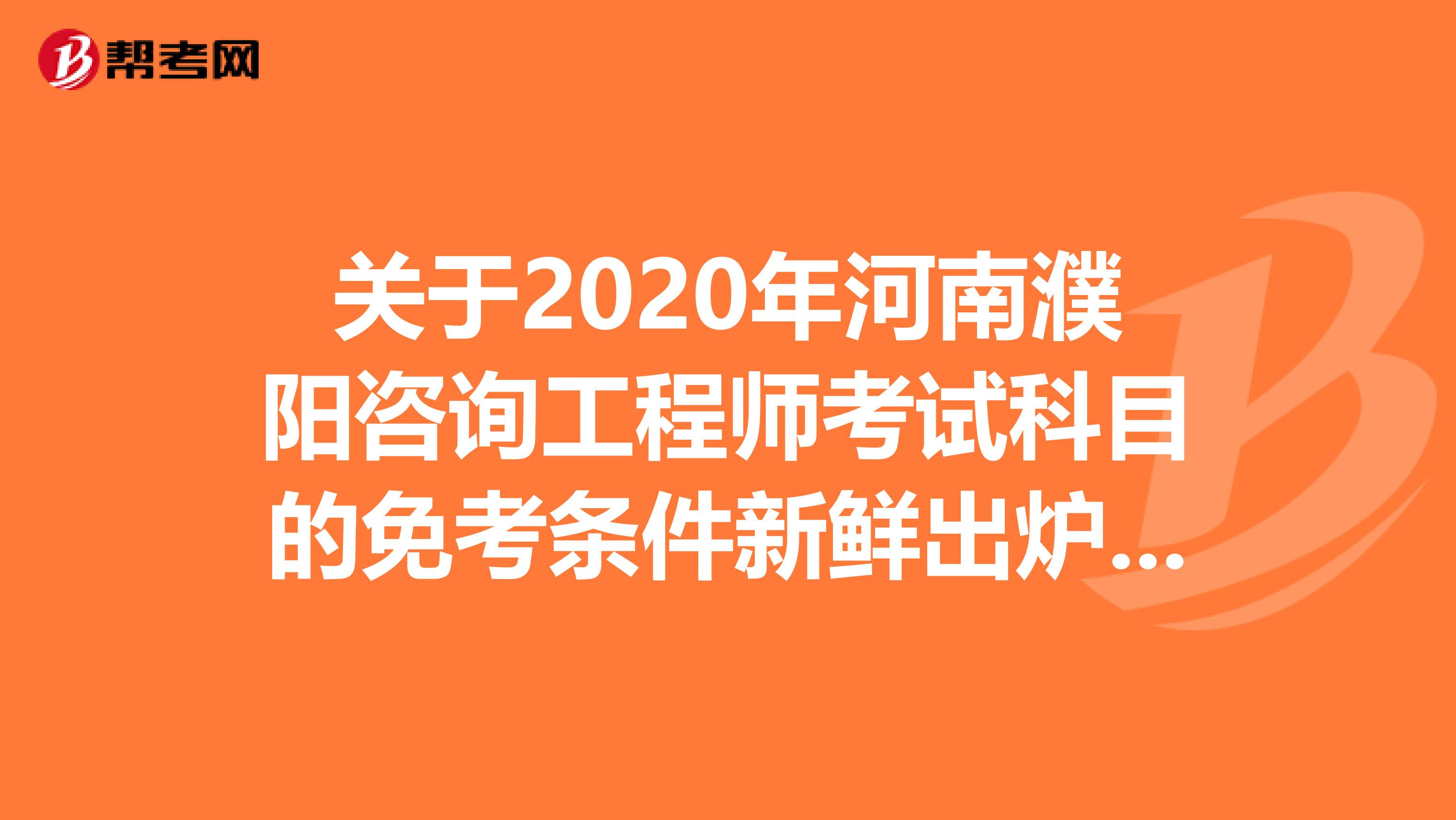 关于2020年河南濮阳咨询工程师考试科目的免考条件新鲜出炉了！