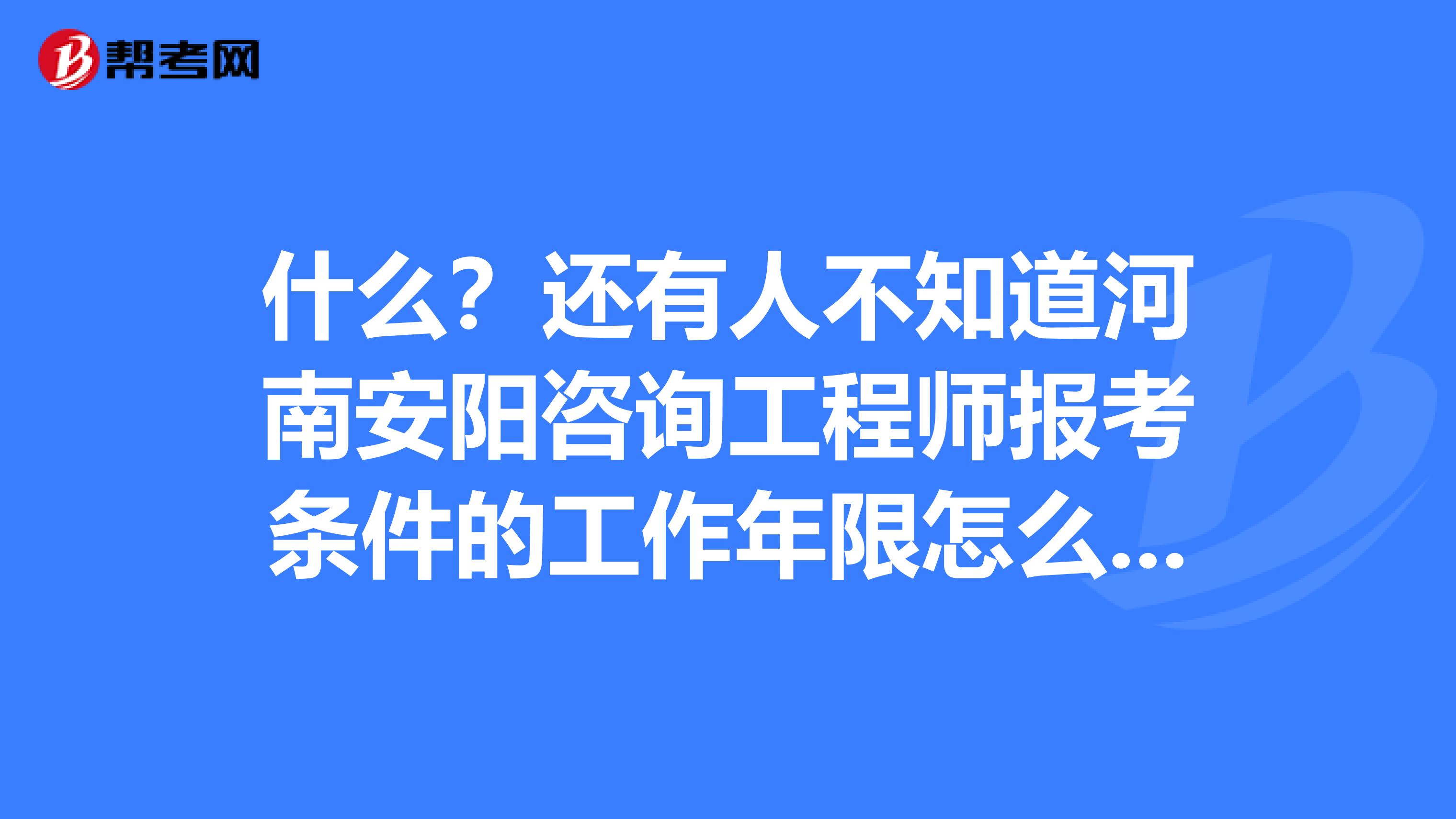 什么？还有人不知道河南安阳咨询工程师报考条件的工作年限怎么算！