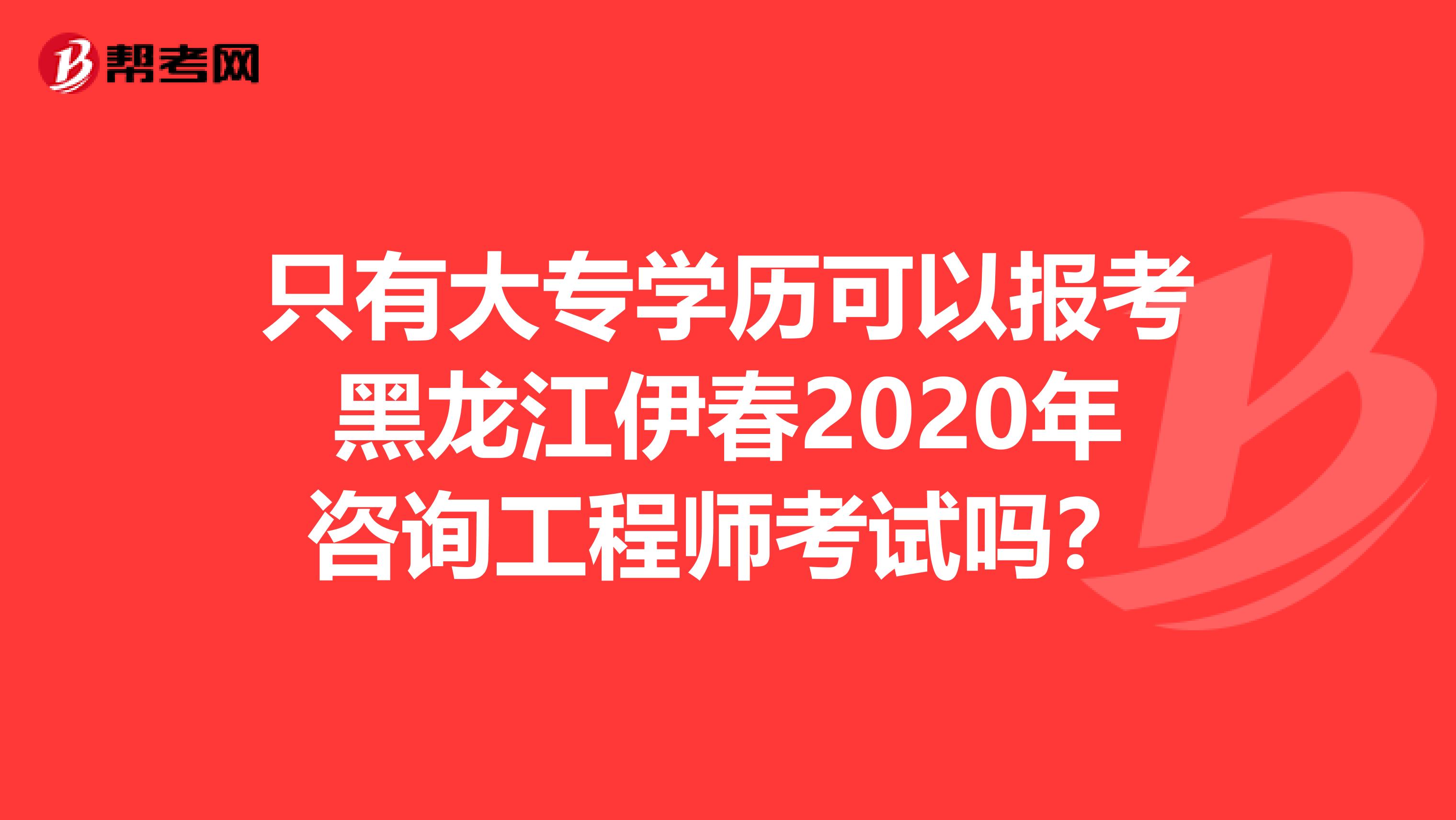 只有大专学历可以报考黑龙江伊春2020年咨询工程师考试吗？