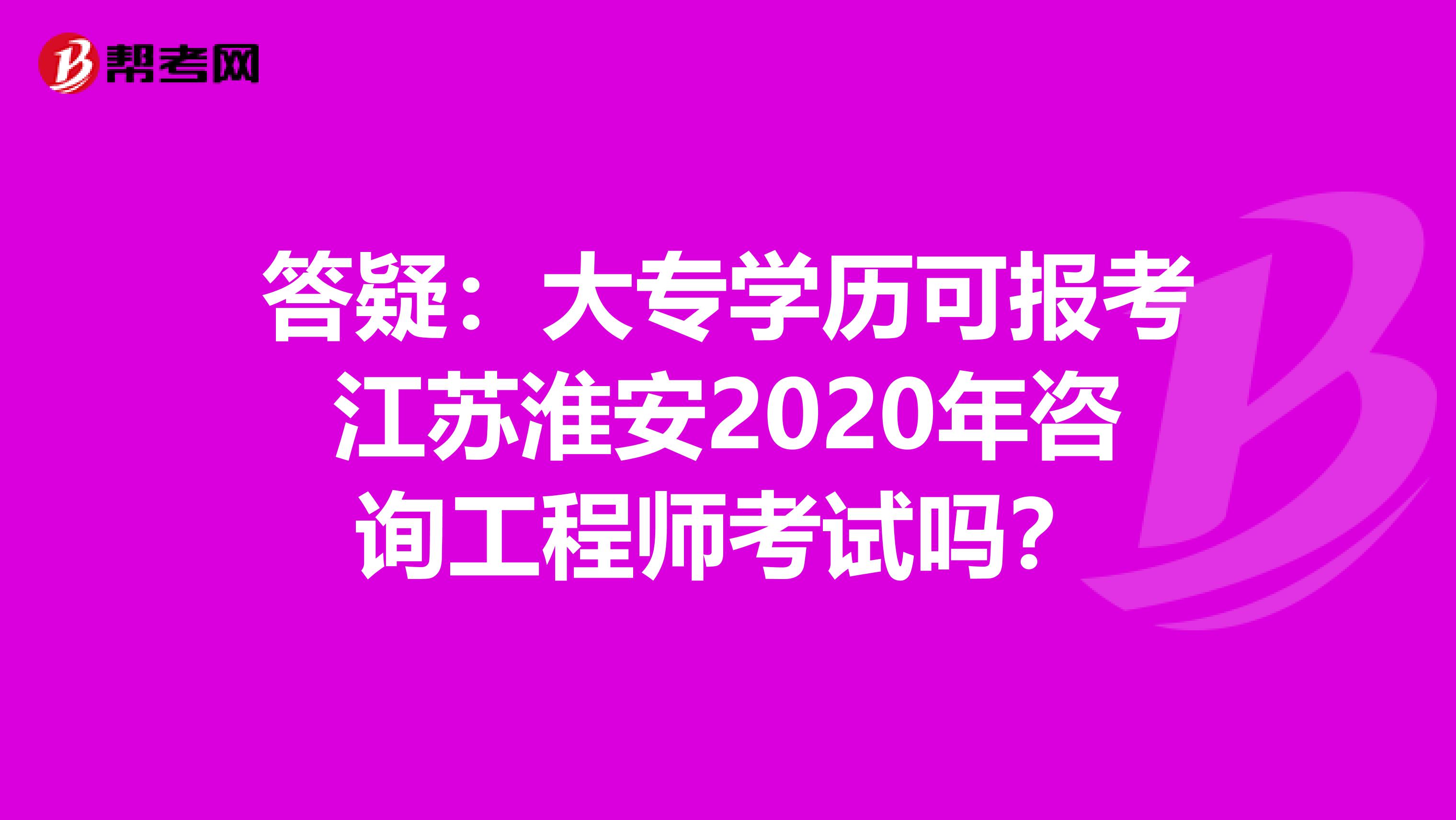 答疑：大专学历可报考江苏淮安2020年咨询工程师考试吗？