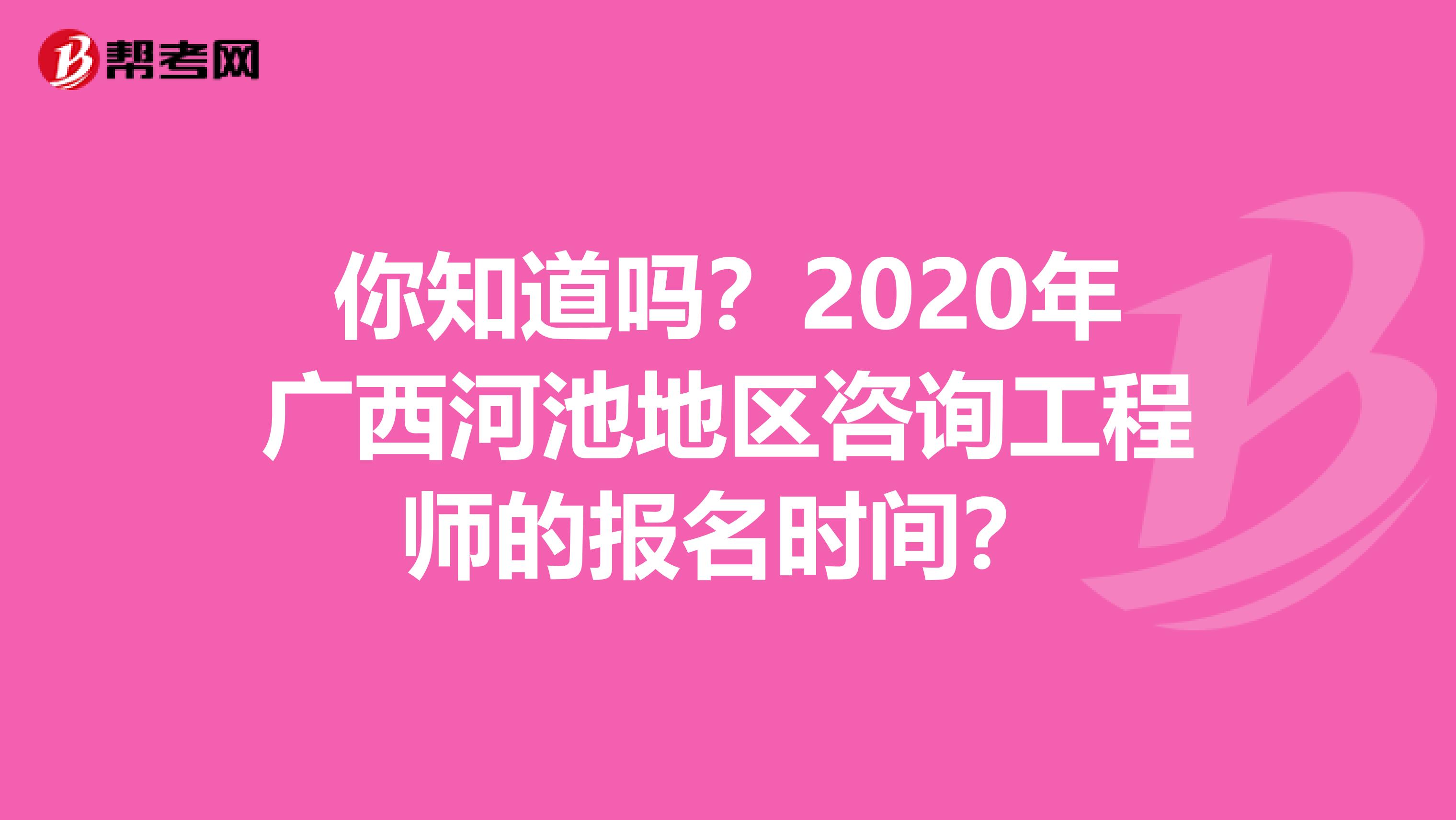 你知道吗？2020年广西河池地区咨询工程师的报名时间？