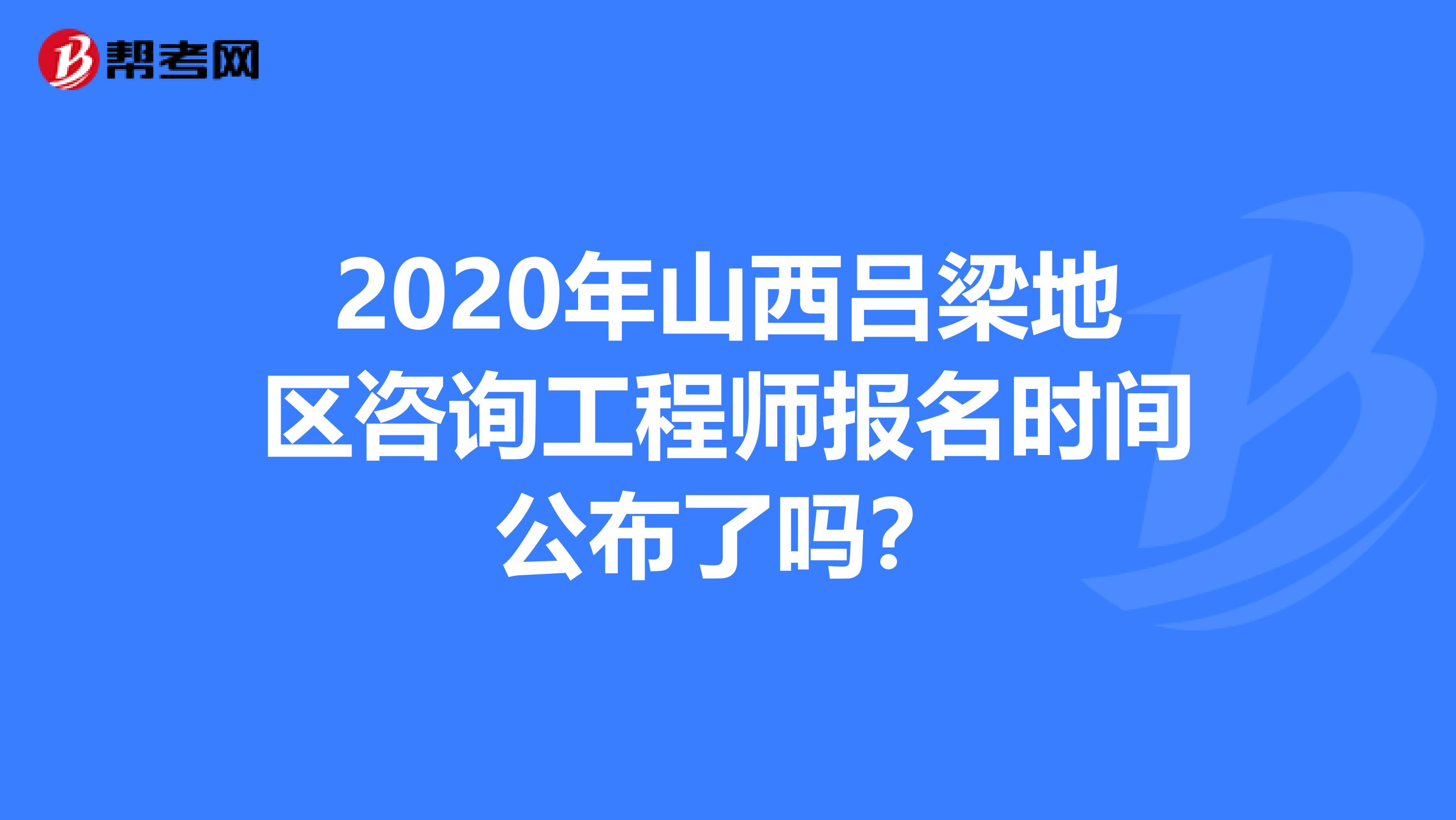 2020年山西吕梁地区咨询工程师报名时间公布了吗？