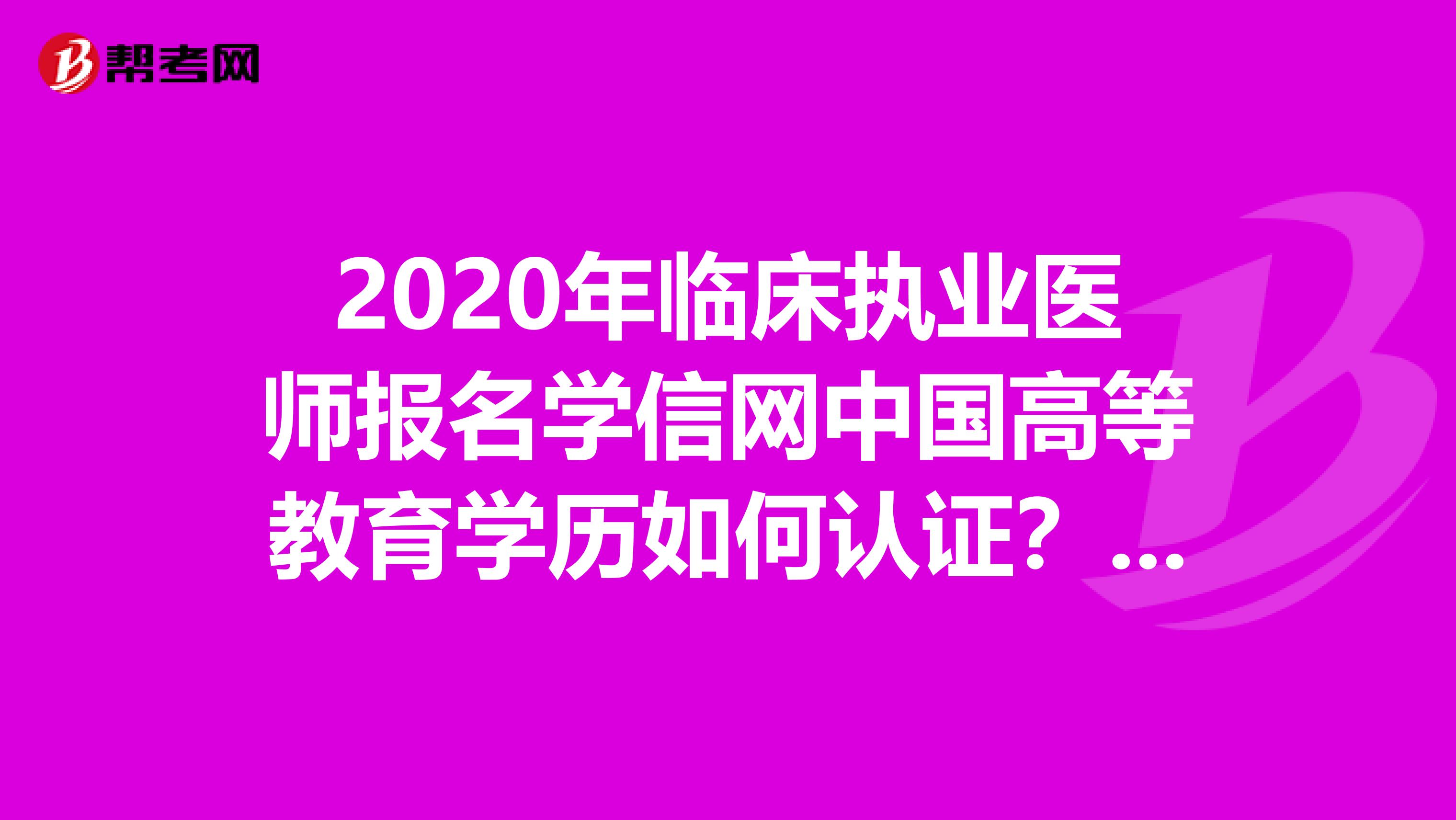 2020年临床执业医师报名学信网中国高等教育学历如何认证？看这里！