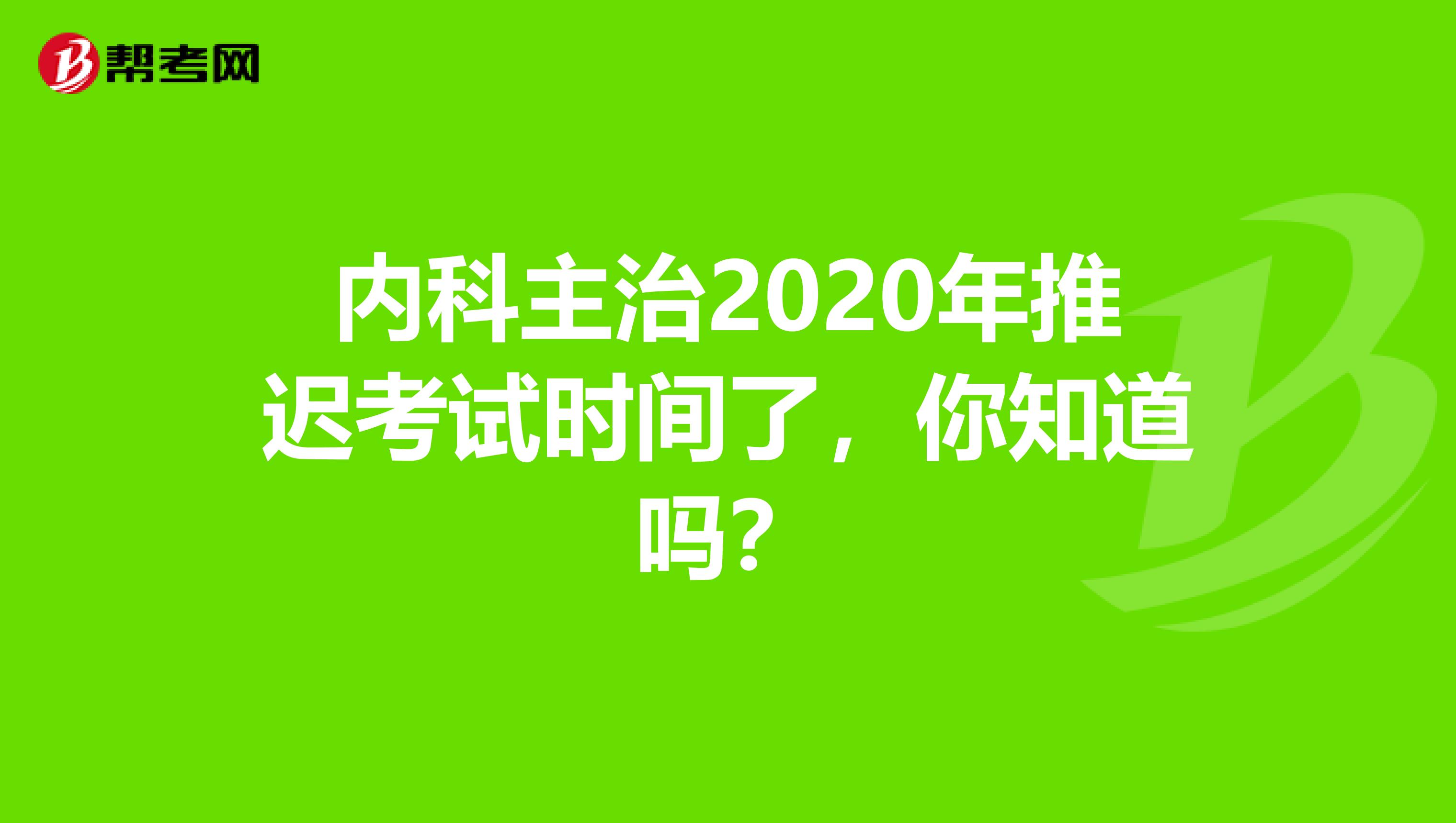 内科主治2020年推迟考试时间了，你知道吗？