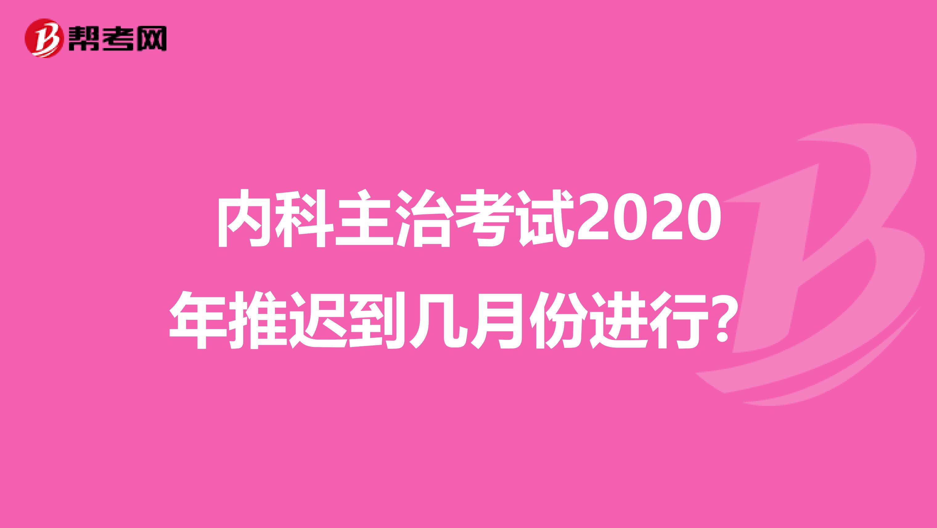 内科主治考试2020年推迟到几月份进行？
