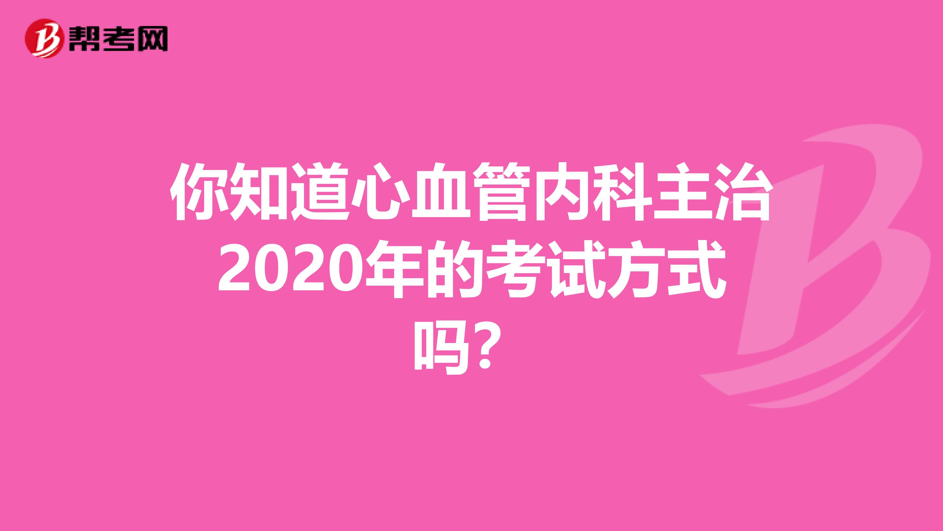 你知道心血管内科主治2020年的考试方式吗？