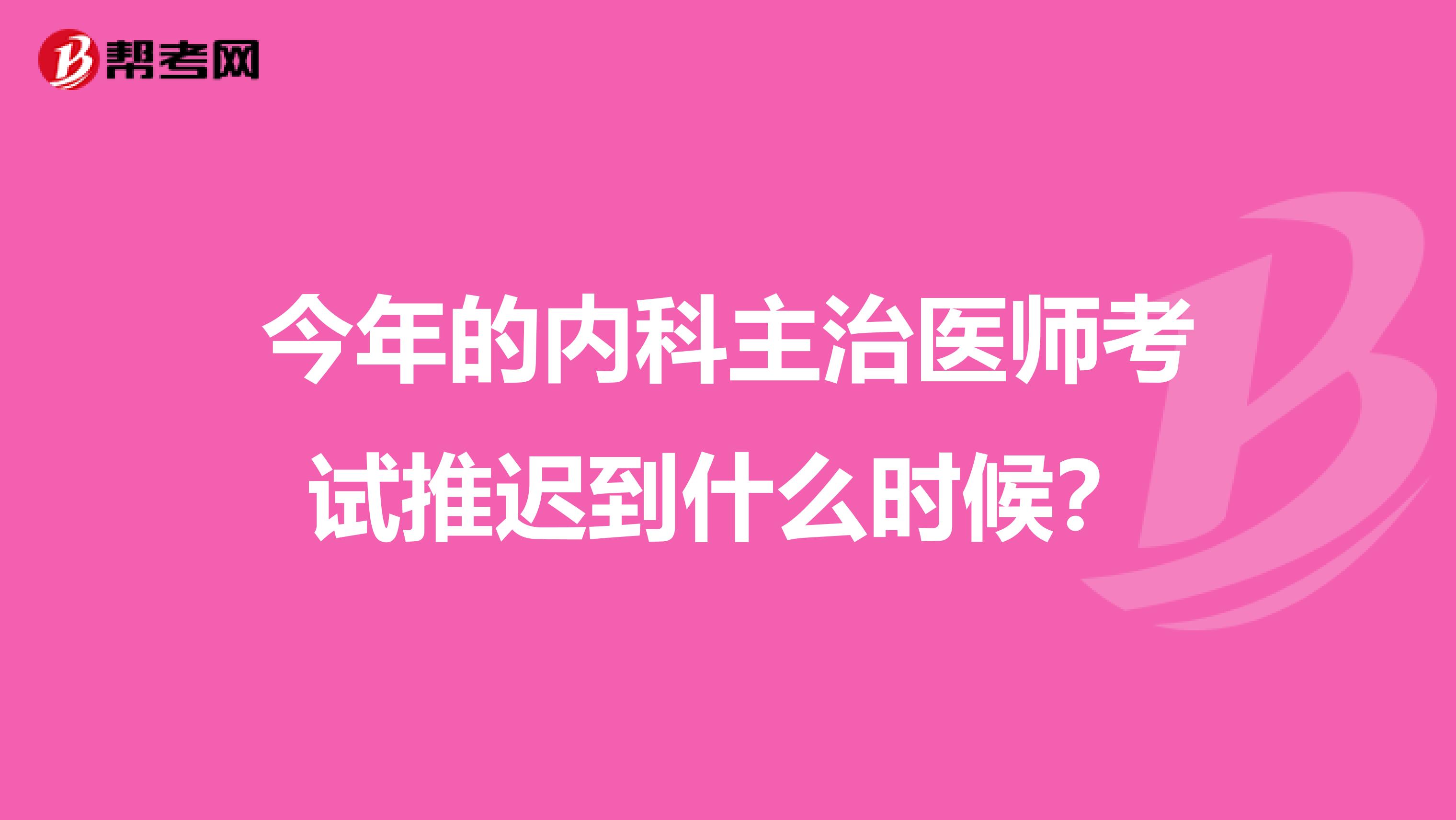 今年的内科主治医师考试推迟到什么时候？