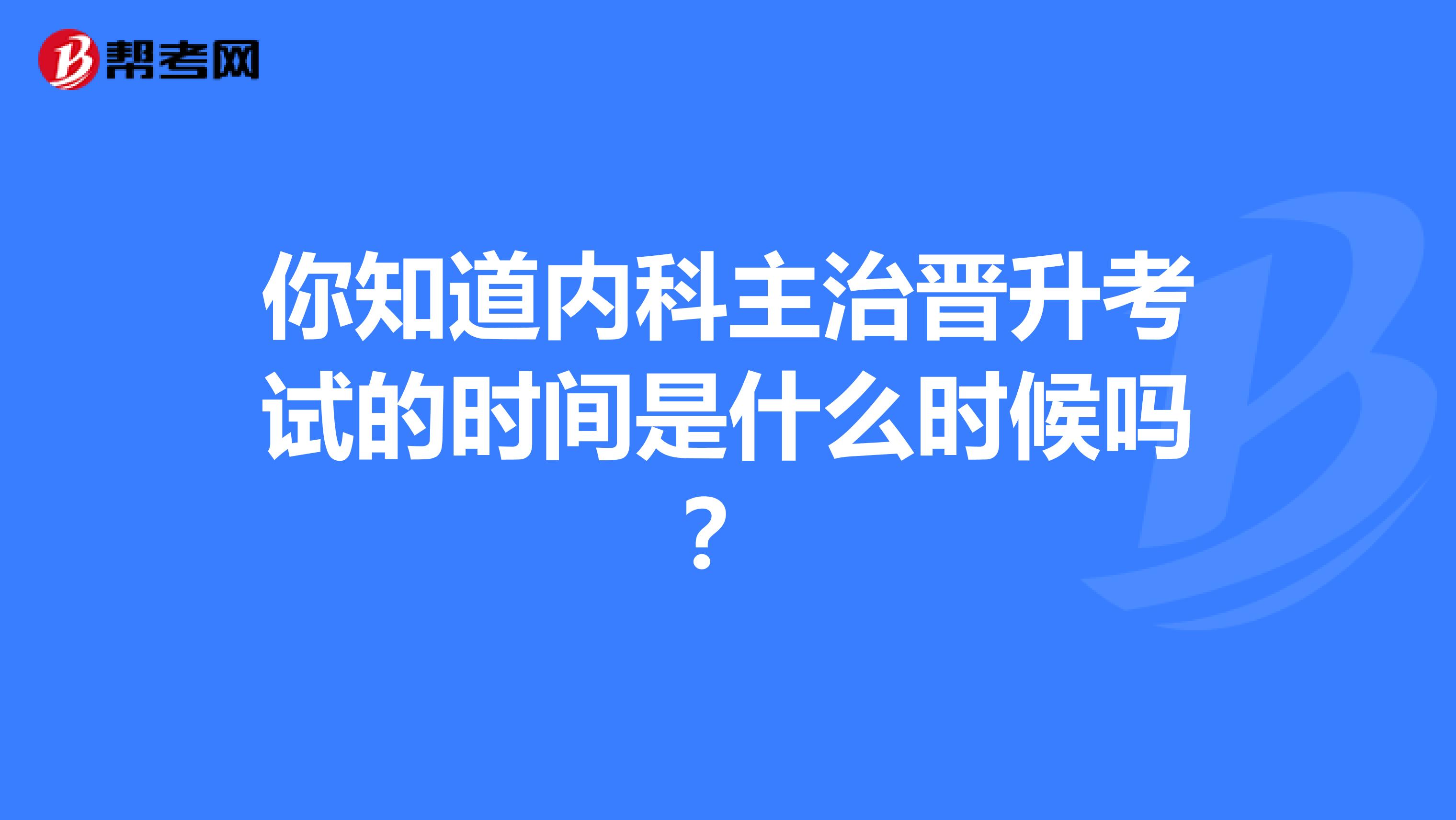 你知道内科主治晋升考试的时间是什么时候吗？