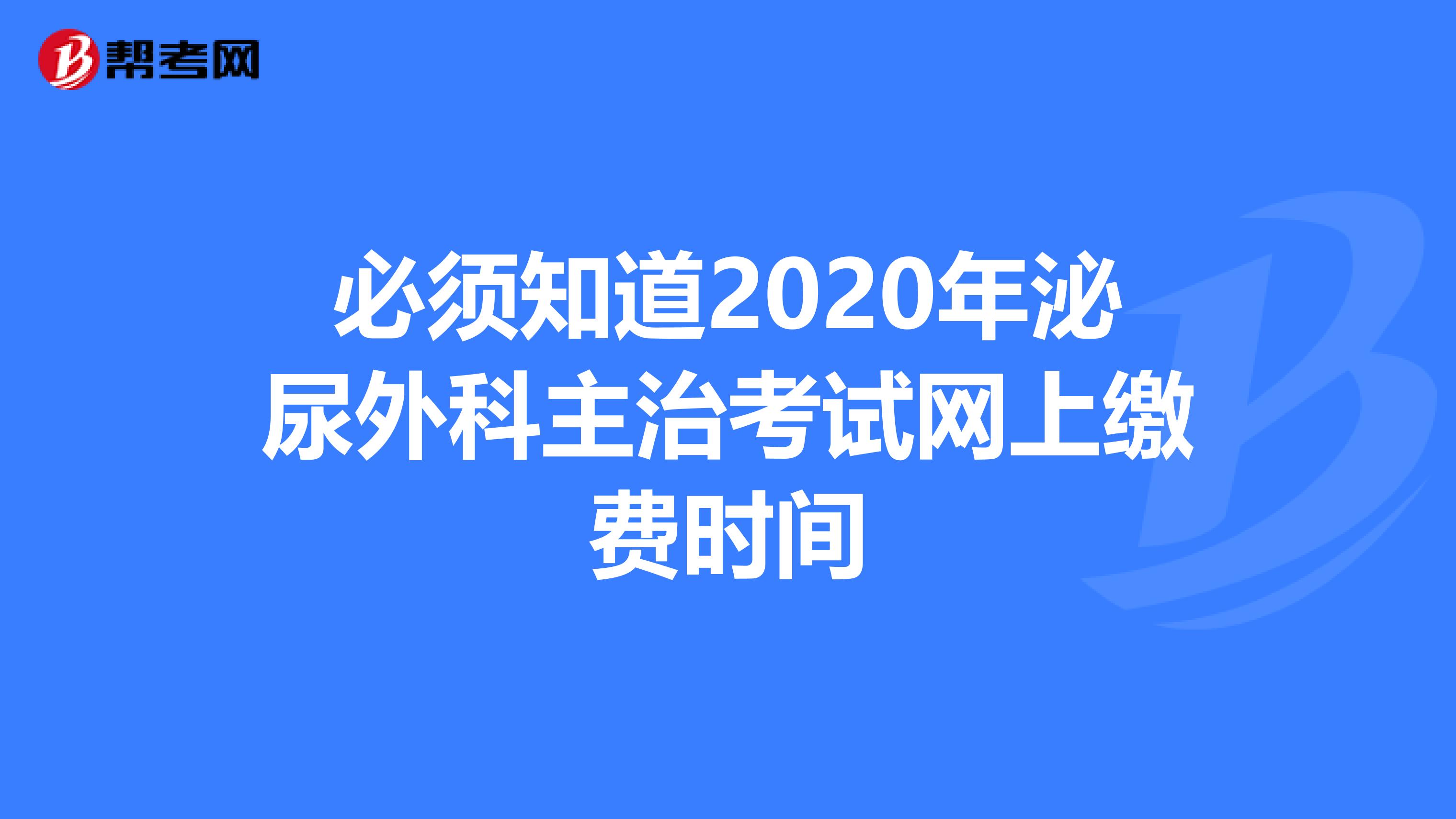 必须知道2020年泌尿外科主治考试网上缴费时间