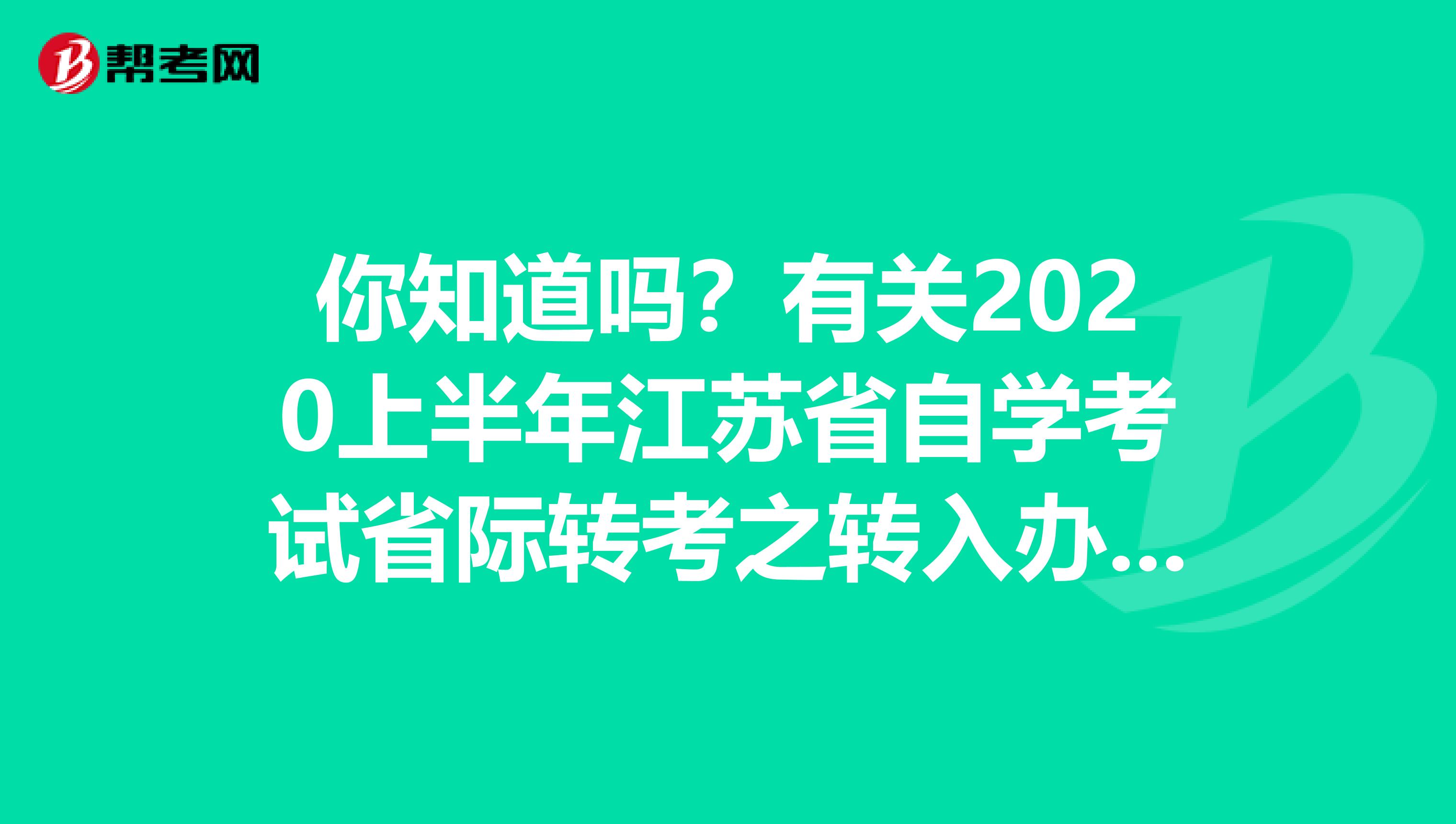 你知道吗？有关2020上半年江苏省自学考试省际转考之转入办理的工作说明