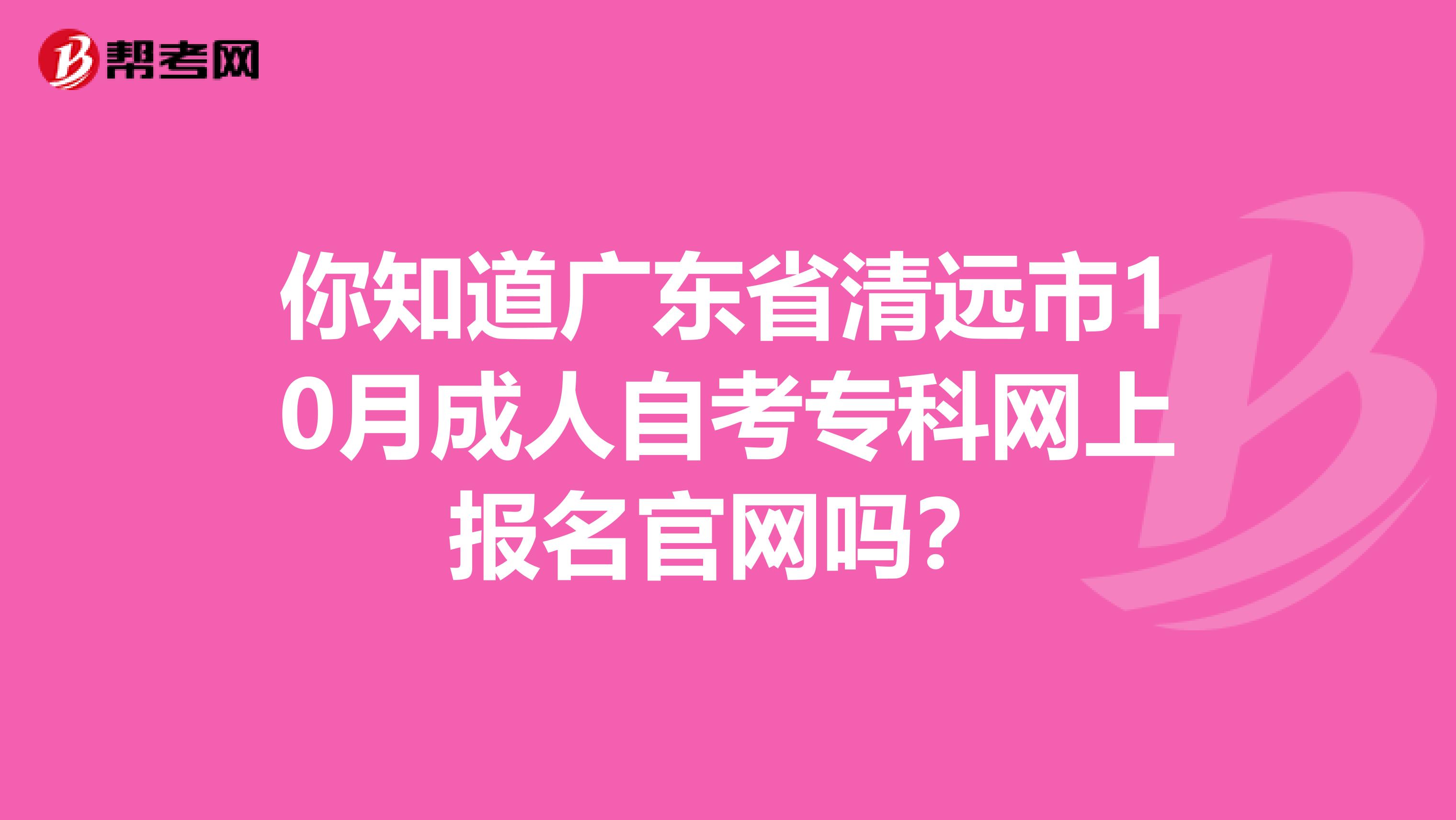 你知道广东省清远市10月成人自考专科网上报名官网吗？