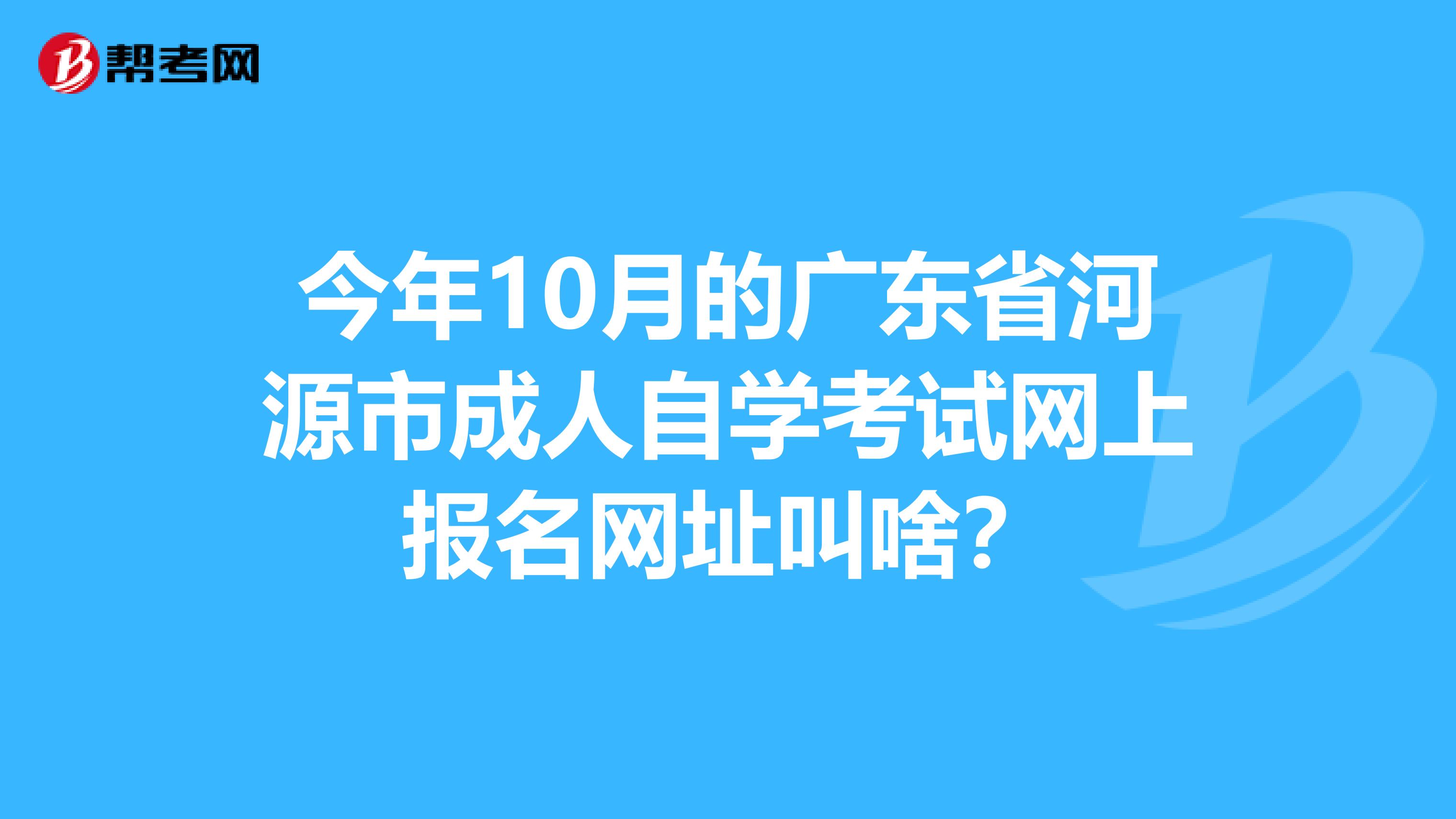 今年10月的广东省河源市成人自学考试网上报名网址叫啥？