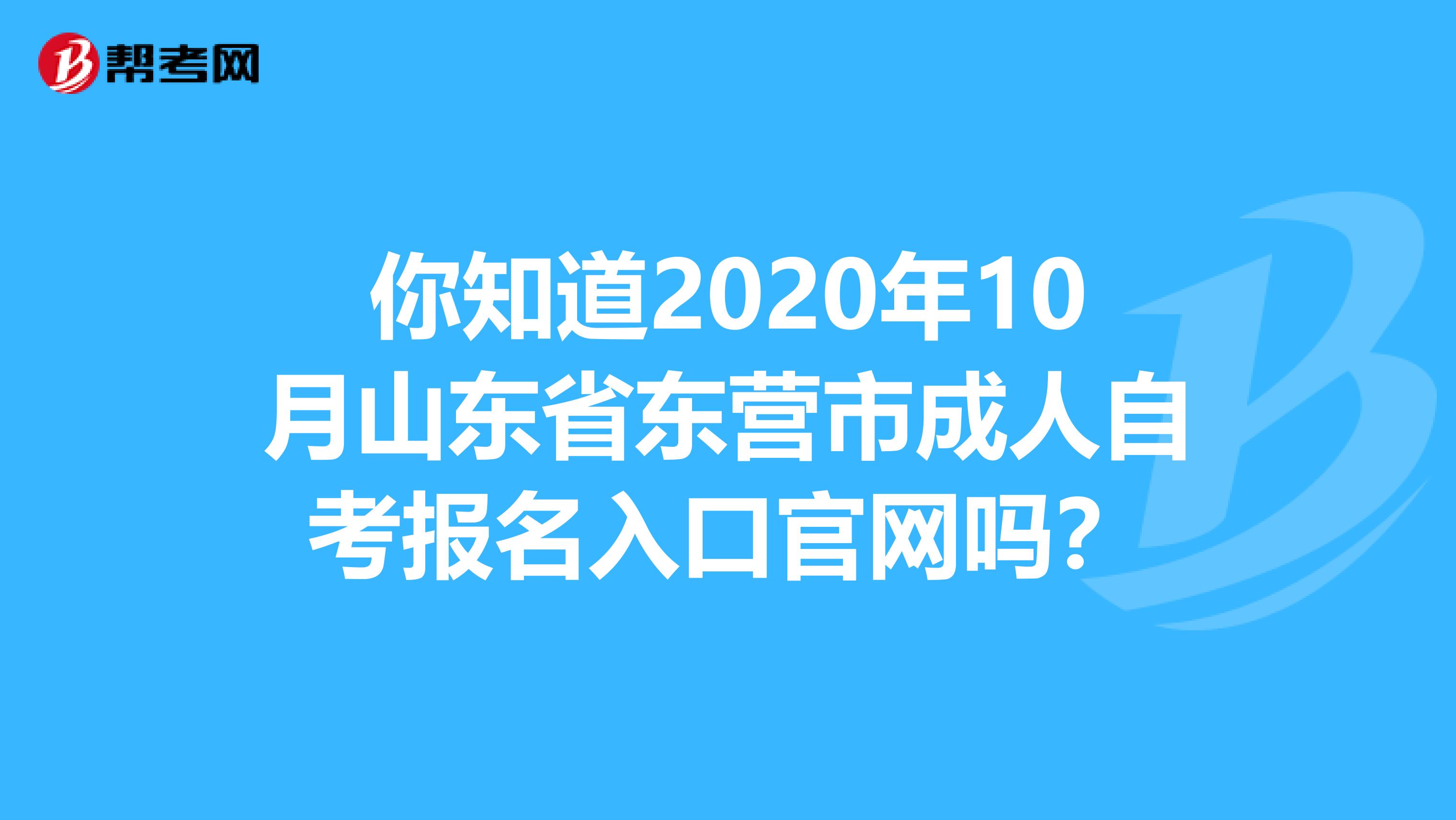 你知道2020年10月山东省东营市成人自考报名入口官网吗？