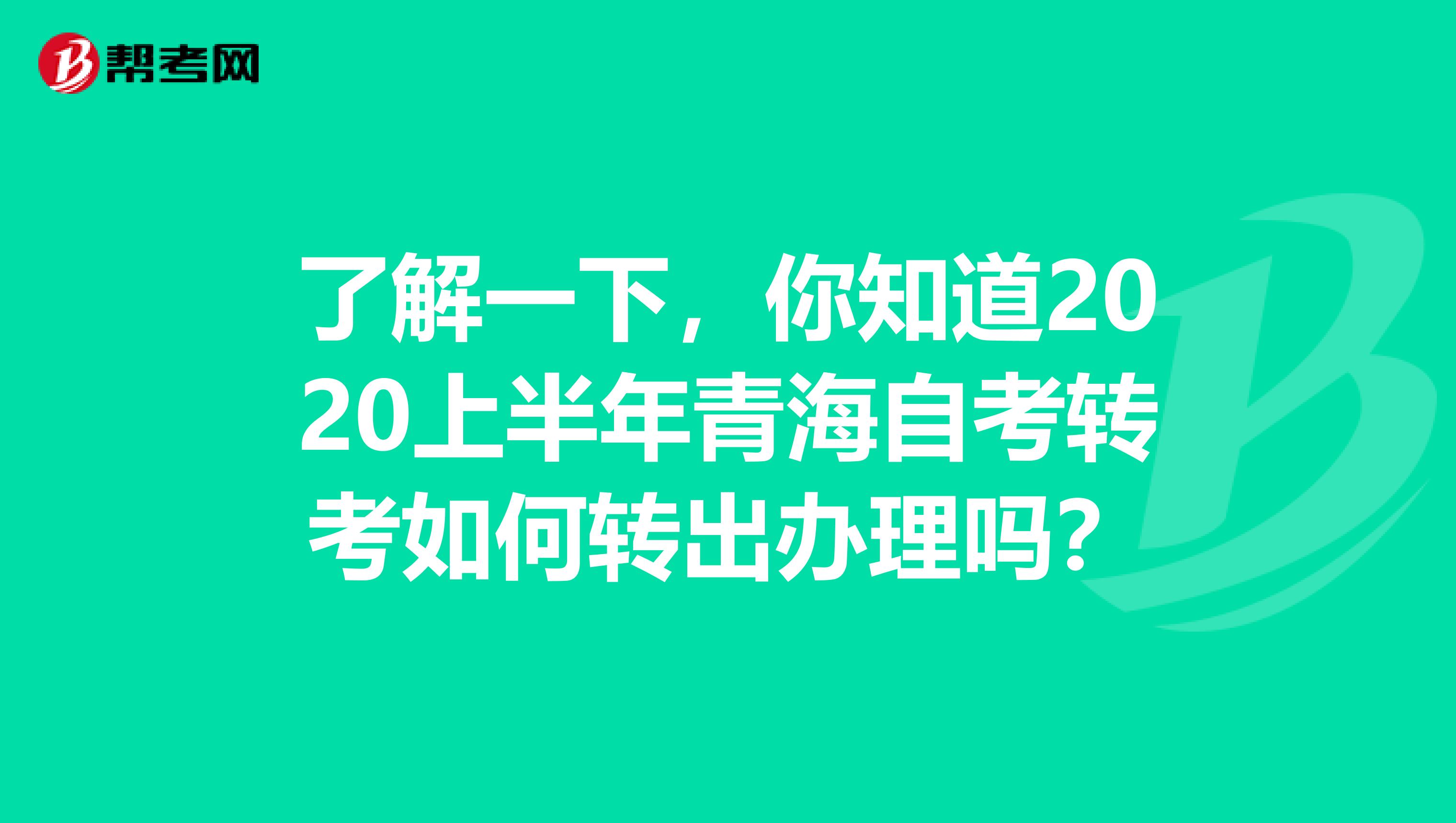 了解一下，你知道2020上半年青海自考转考如何转出办理吗？