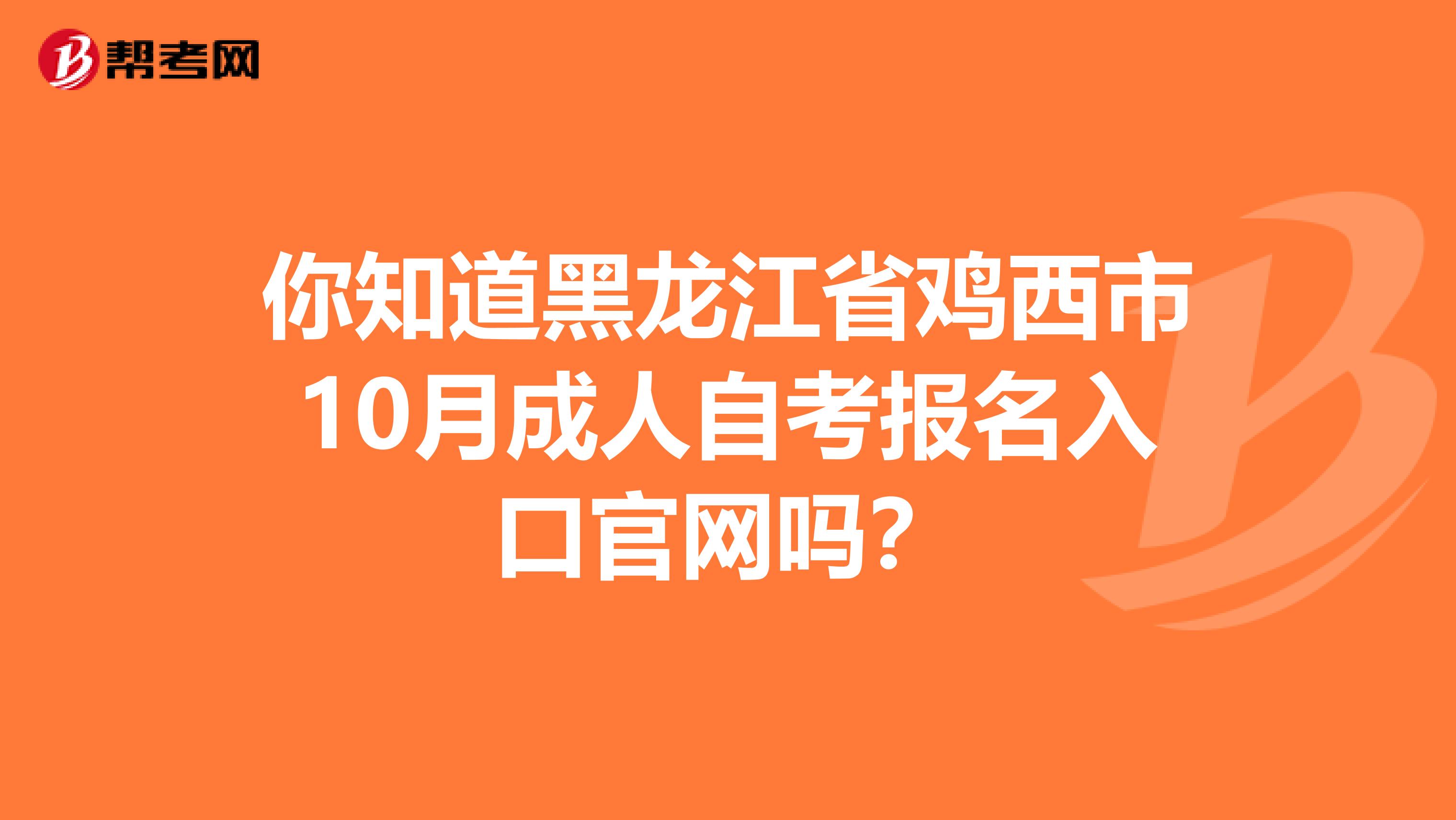 你知道黑龙江省鸡西市10月成人自考报名入口官网吗？