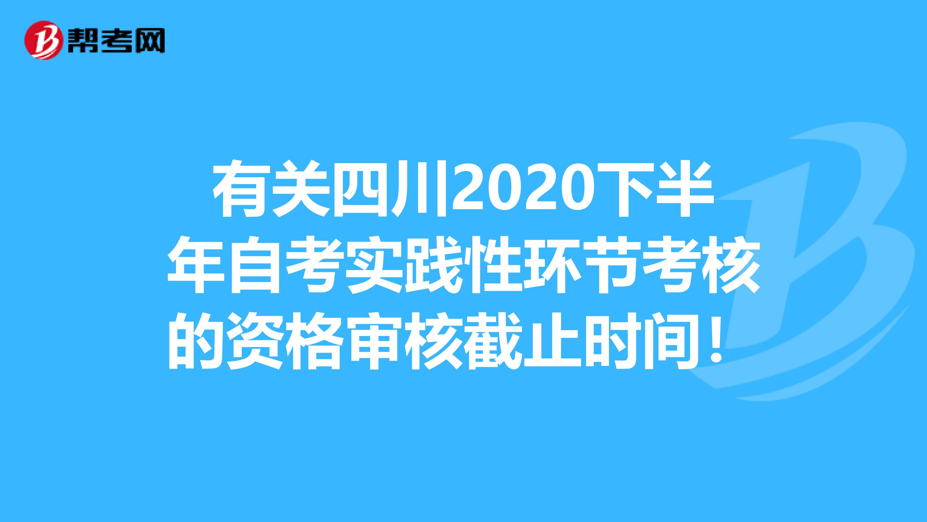 有关四川2020下半年自考实践性环节考核的资格审核截止时间！