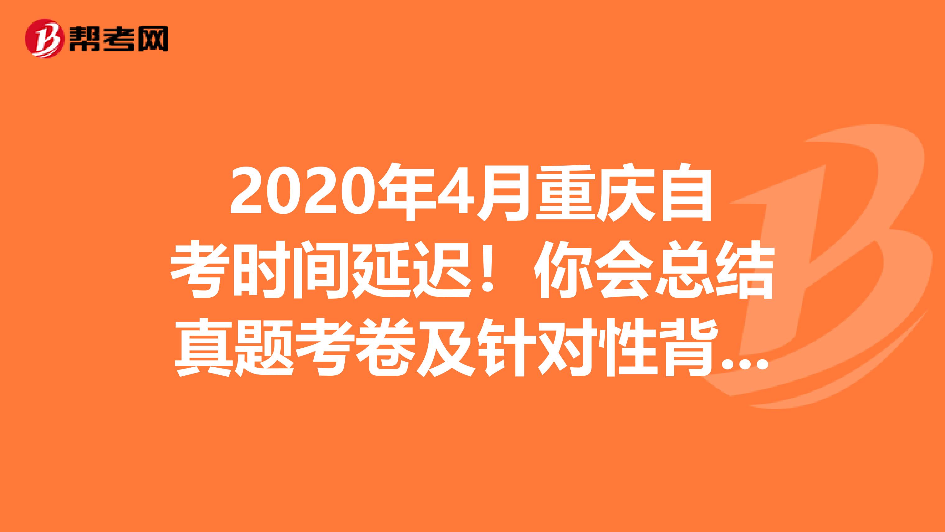 2020年4月重庆自考时间延迟！你会总结真题考卷及针对性背大题知识点吗？