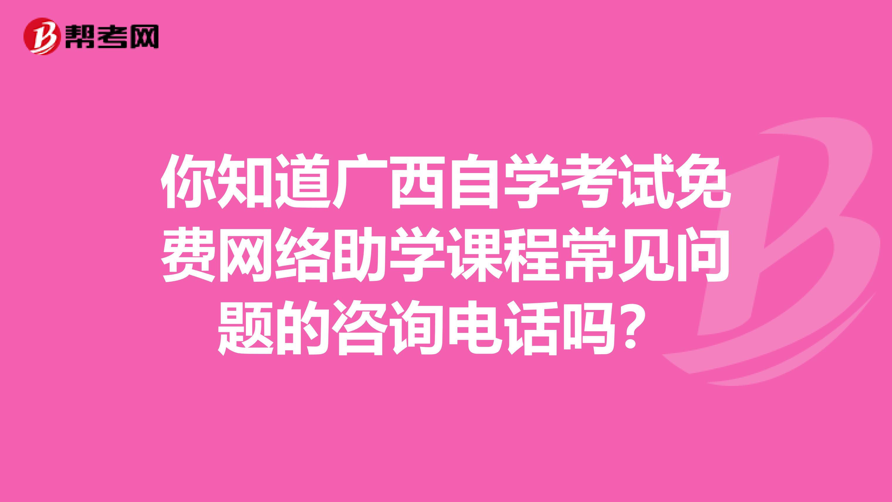 你知道广西自学考试免费网络助学课程常见问题的咨询电话吗？