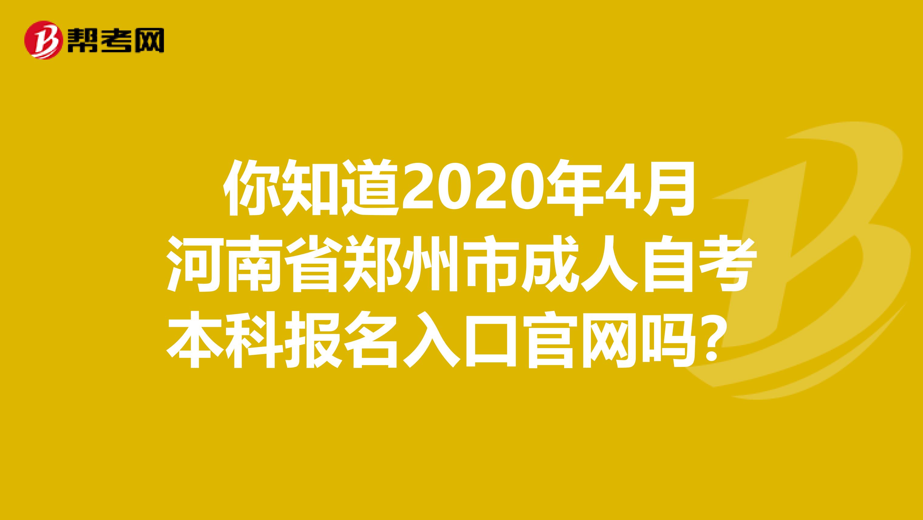 你知道2020年4月河南省郑州市成人自考本科报名入口官网吗？