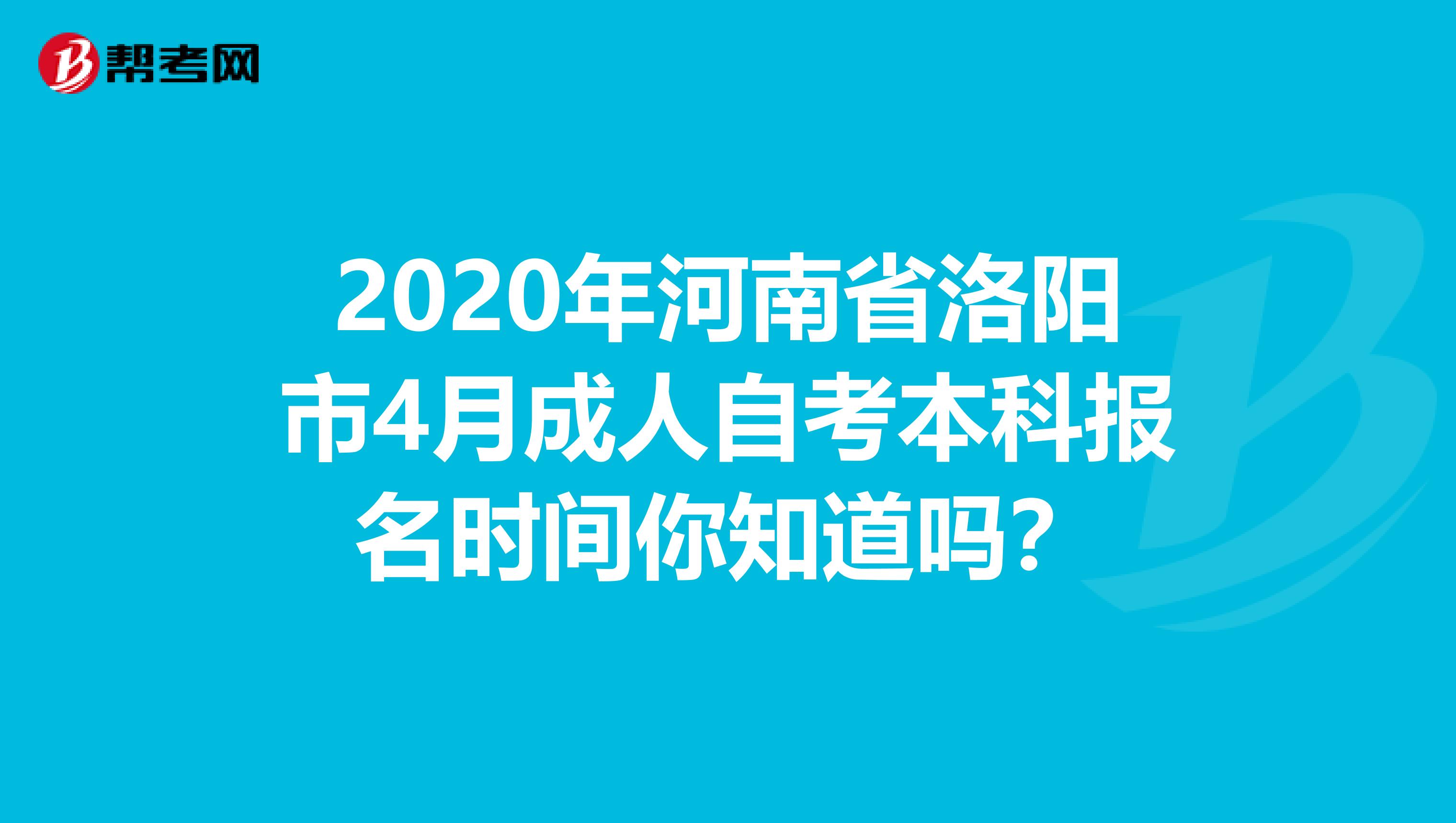 2020年河南省洛阳市4月成人自考本科报名时间你知道吗？