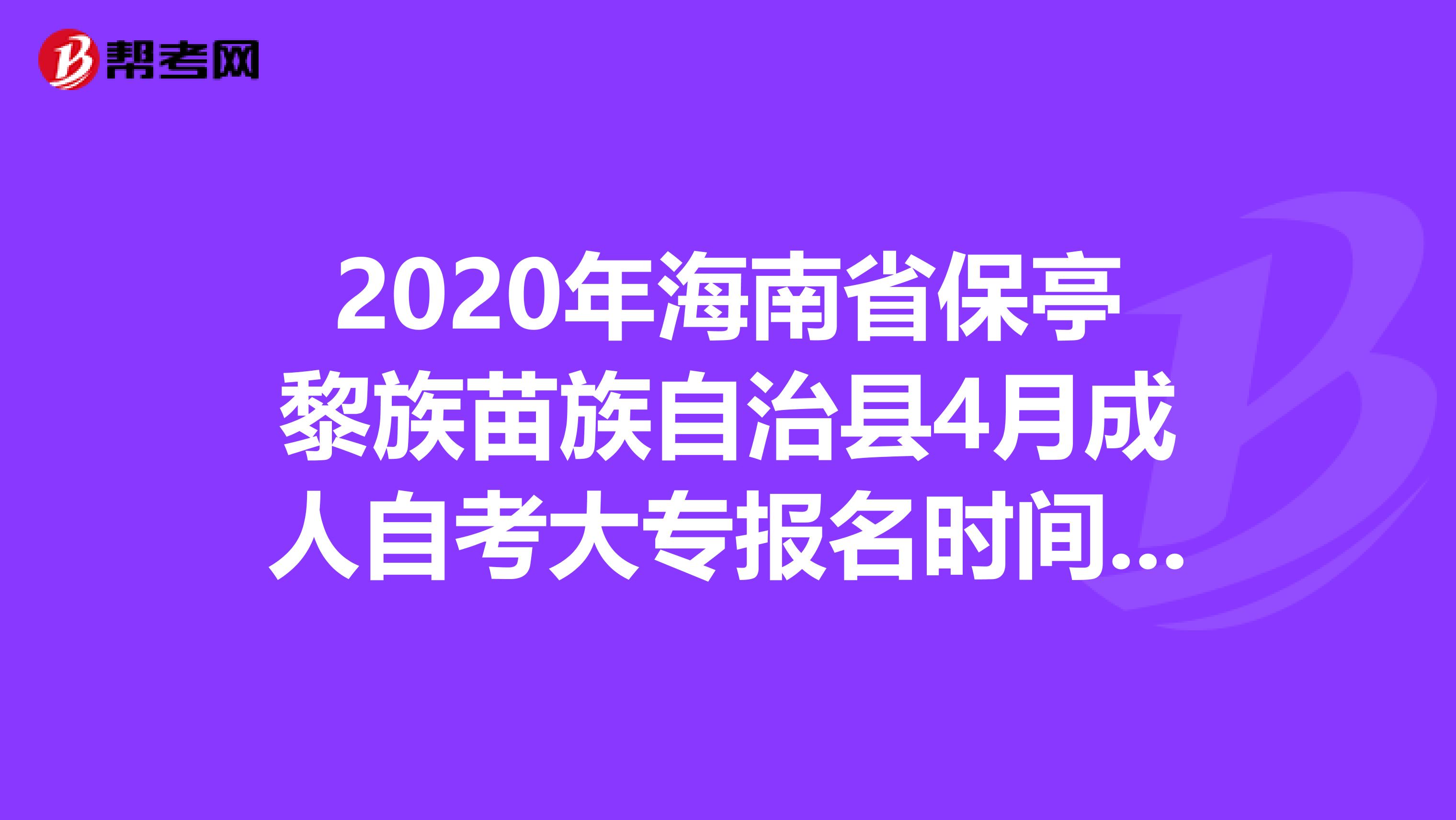 2020年海南省保亭黎族苗族自治县4月成人自考大专报名时间来咯